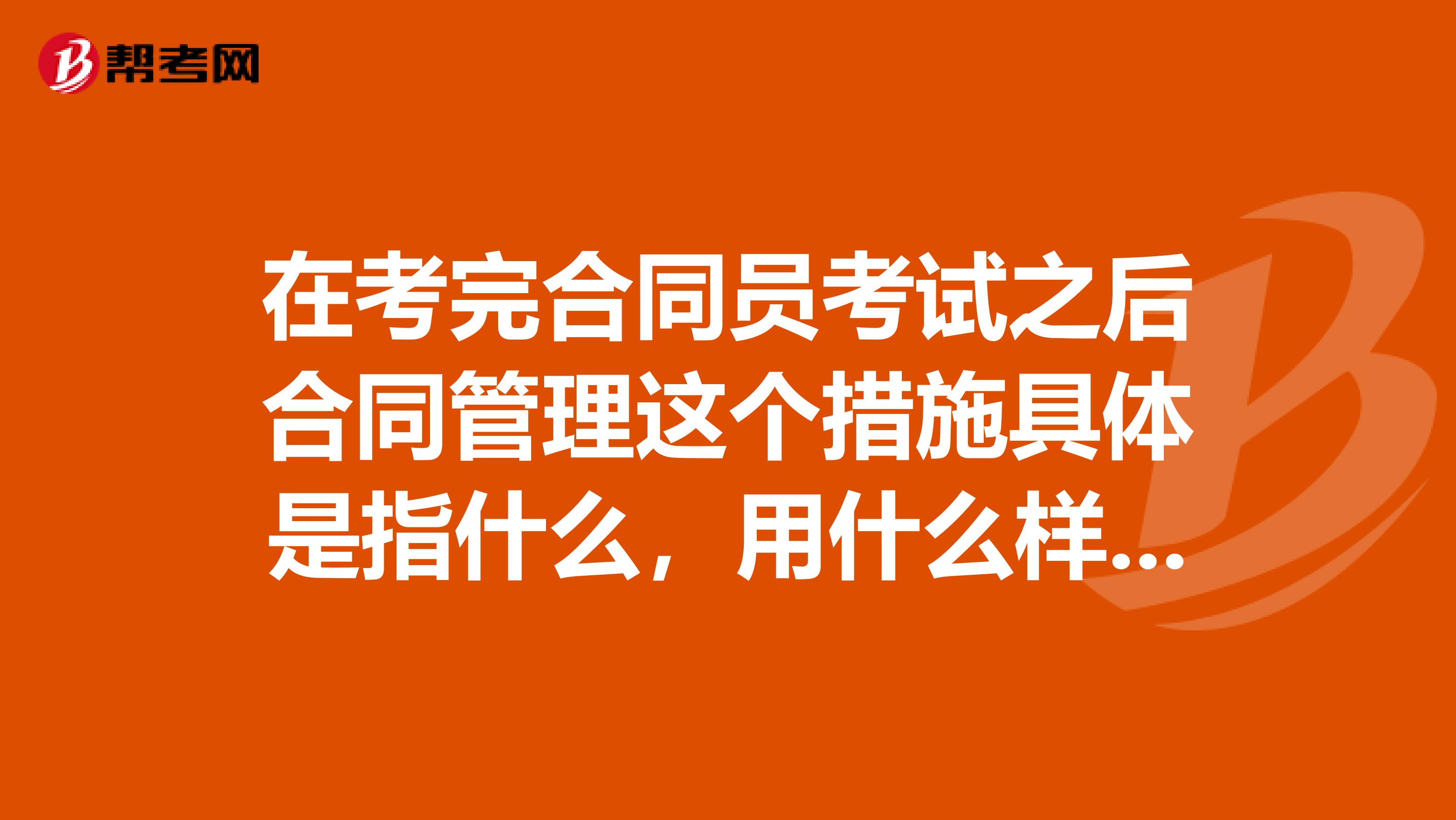 在考完合同员考试之后合同管理这个措施具体是指什么,用什么样的方法是合同管理?