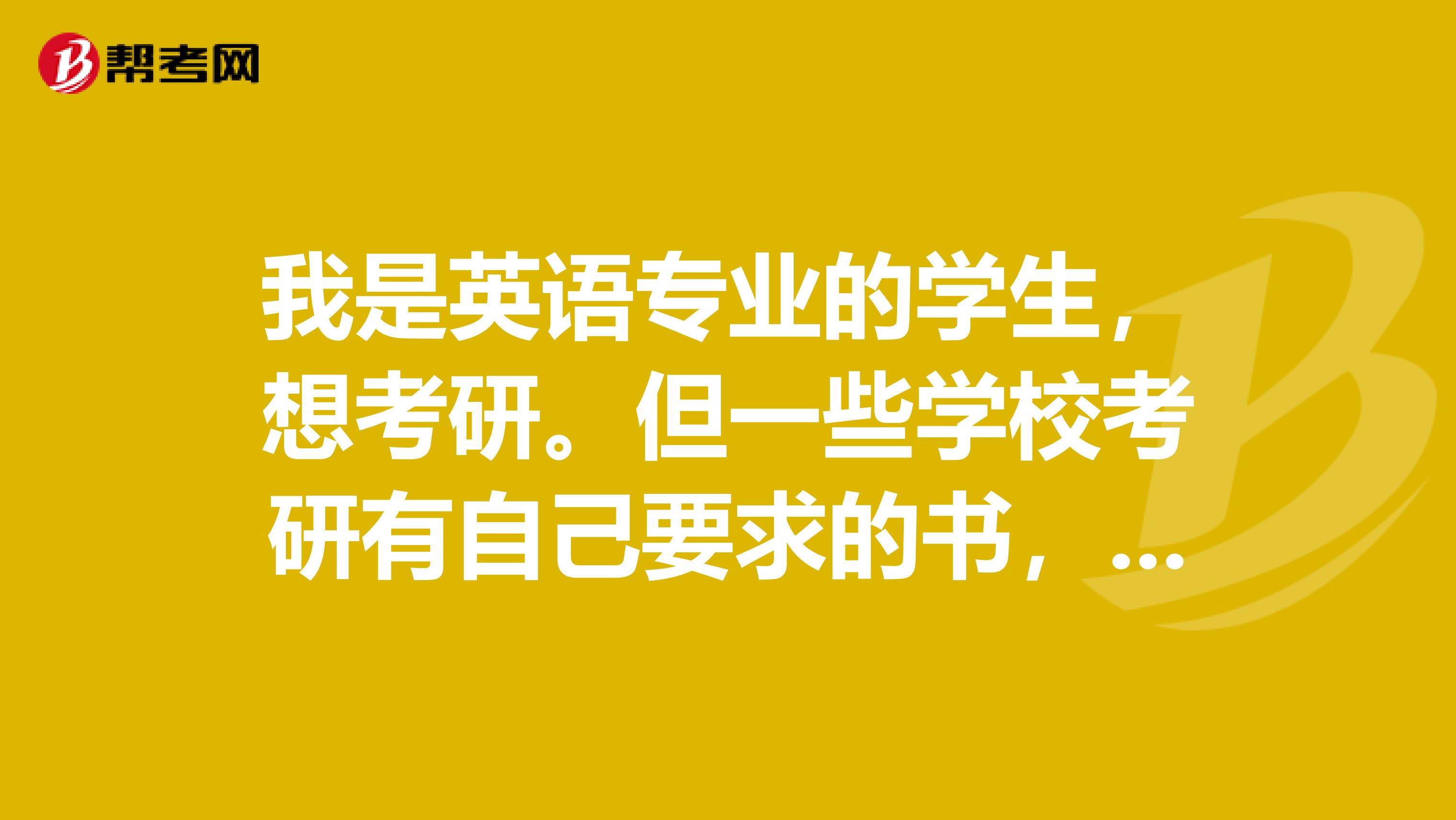 我是英语专业的学生，想考研。但一些学校考研有自己要求的书，您能帮帮我找找看吗？