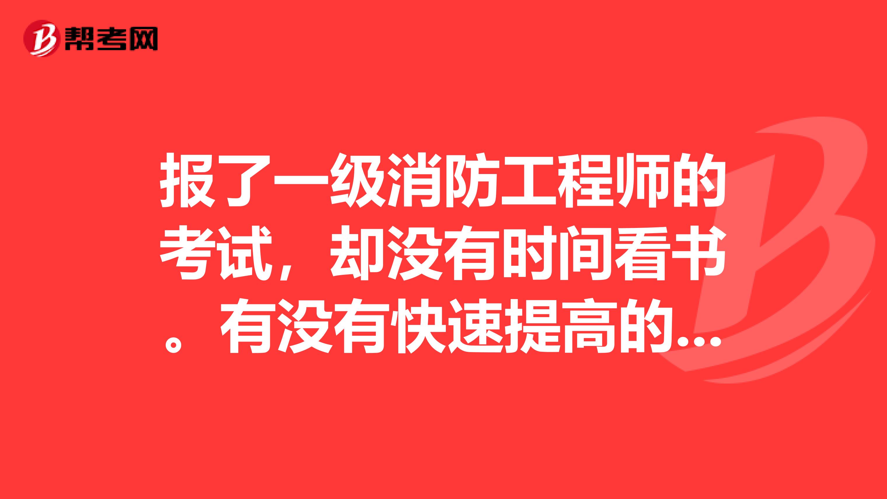 报了一级消防工程师的考试,却没有时间看书。有没有快速提高的相关的复习资料啊?