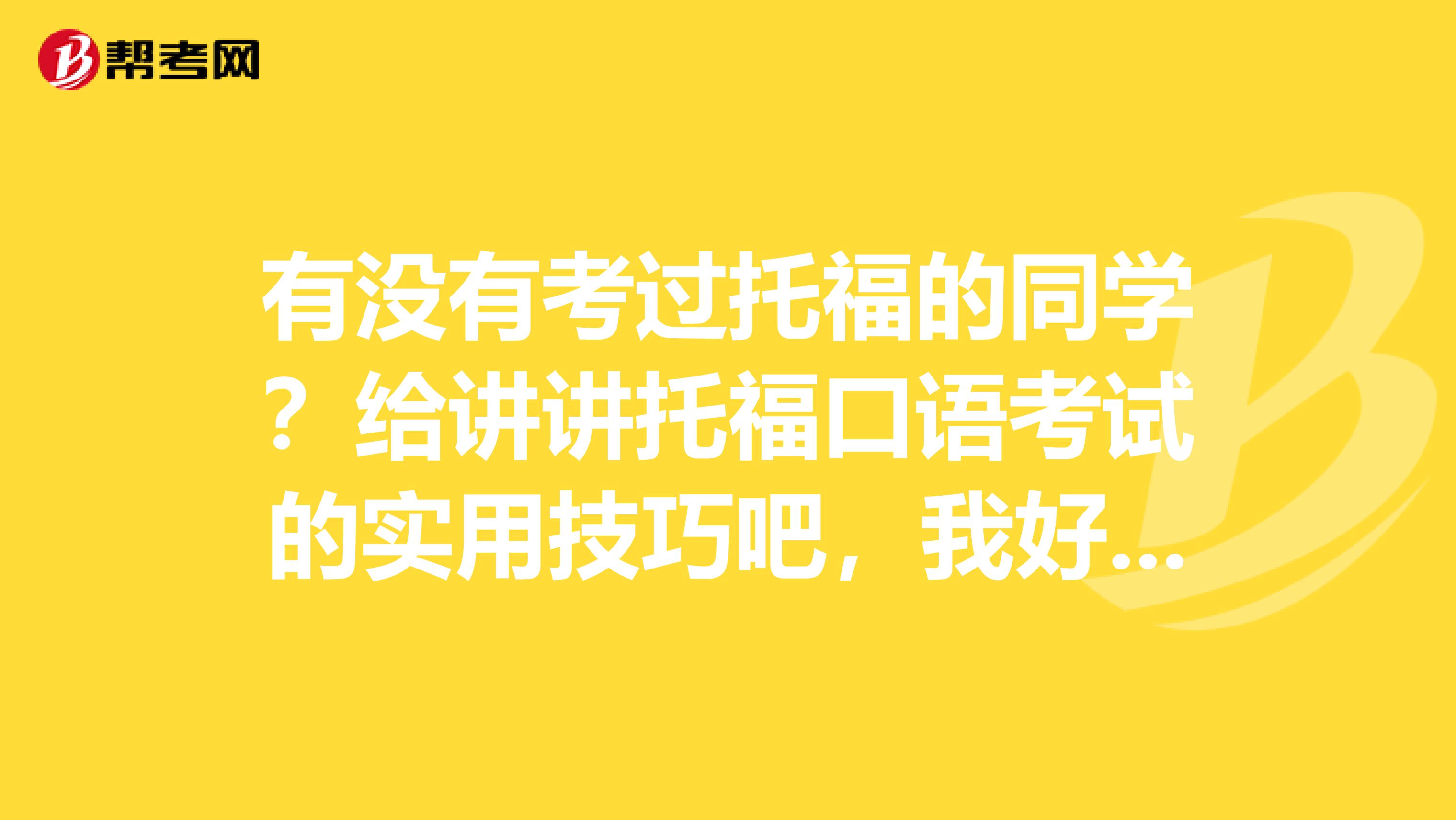 有沒有考過托福的同學(xué)？給講講托?？谡Z考試的實(shí)用技巧吧，我好提前做準(zhǔn)備。謝謝。