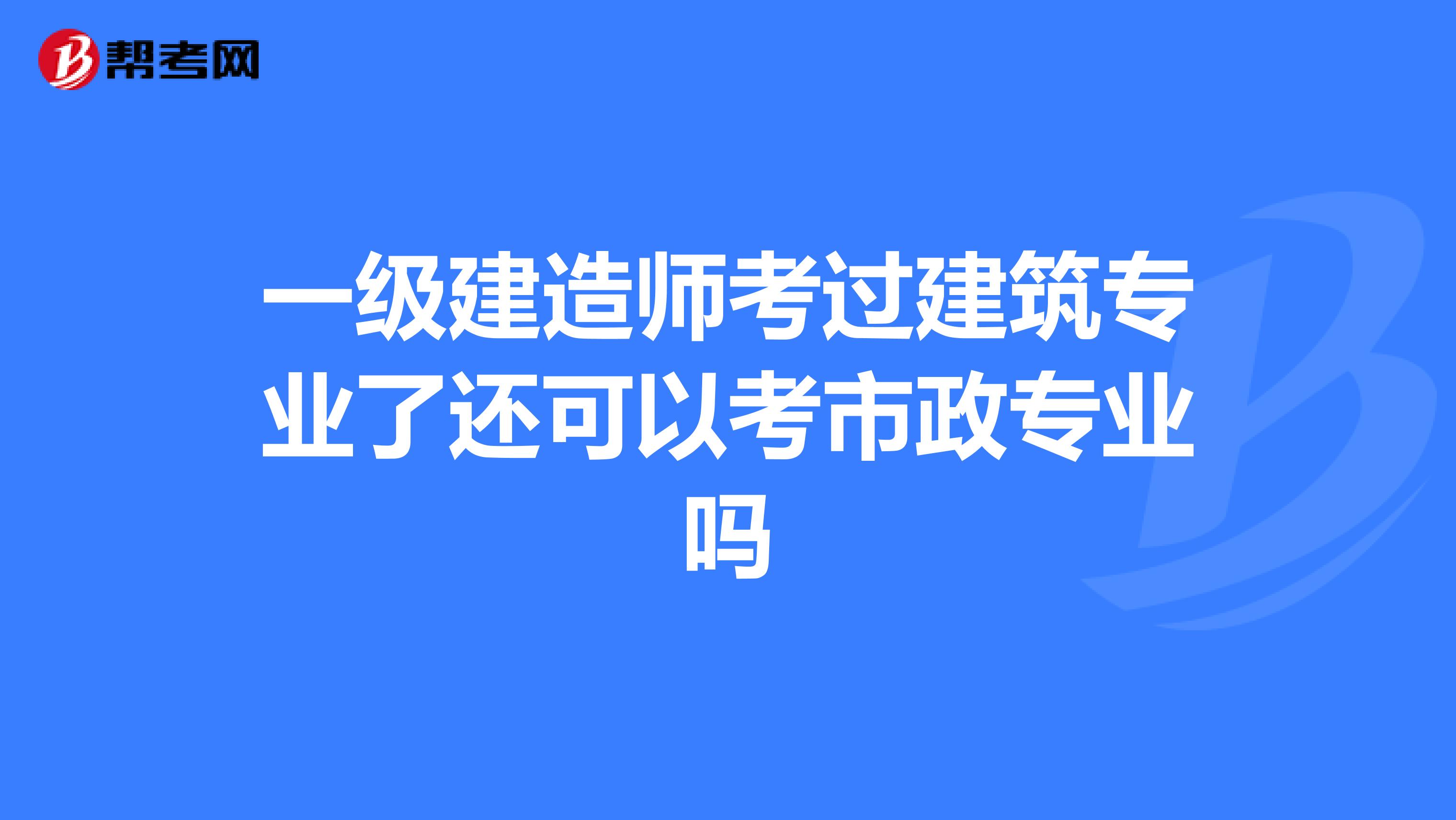 一级建造师考过建筑专业了还可以考市政专业吗