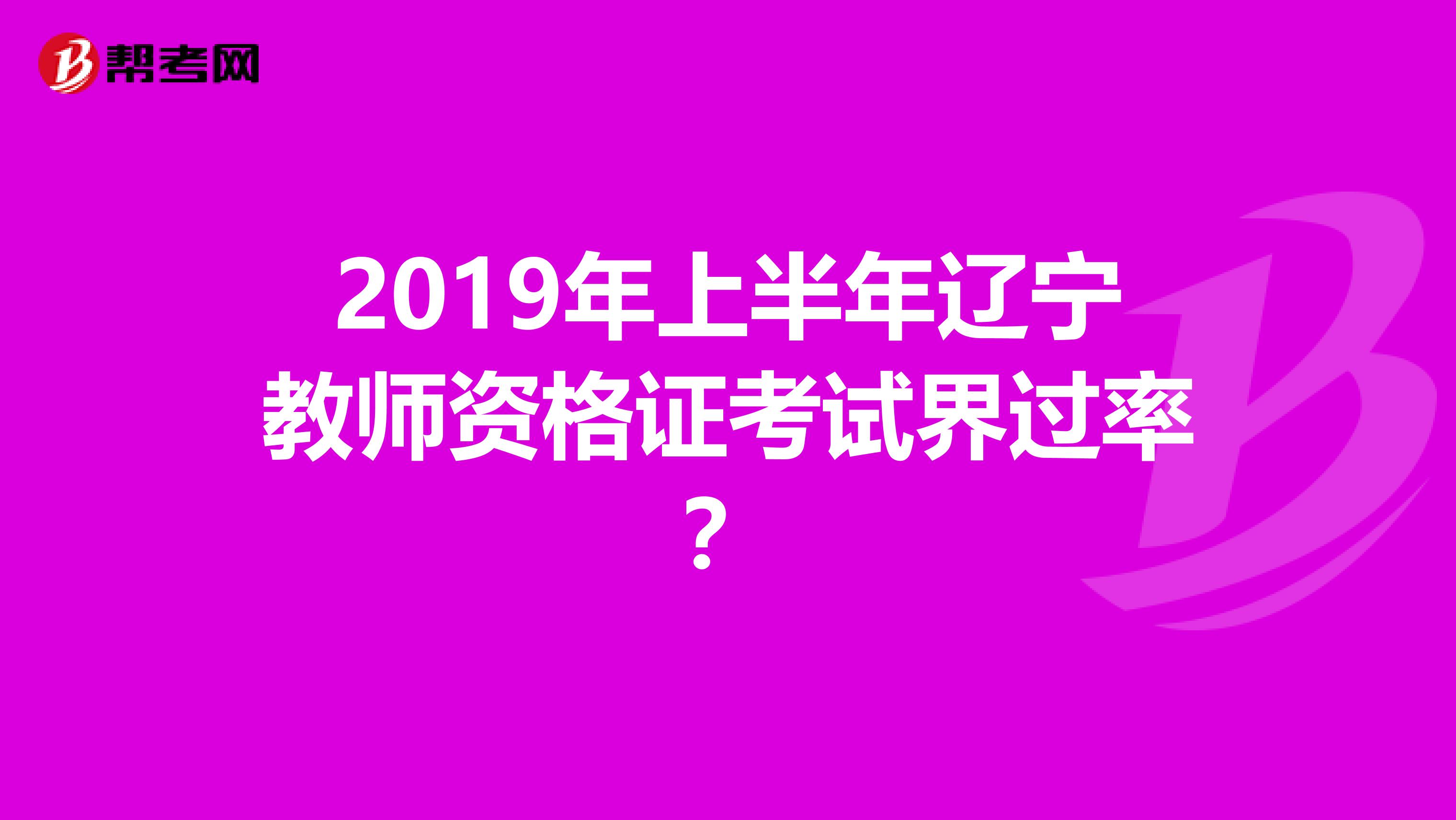2019年上半年辽宁教师资格证考试界过率?