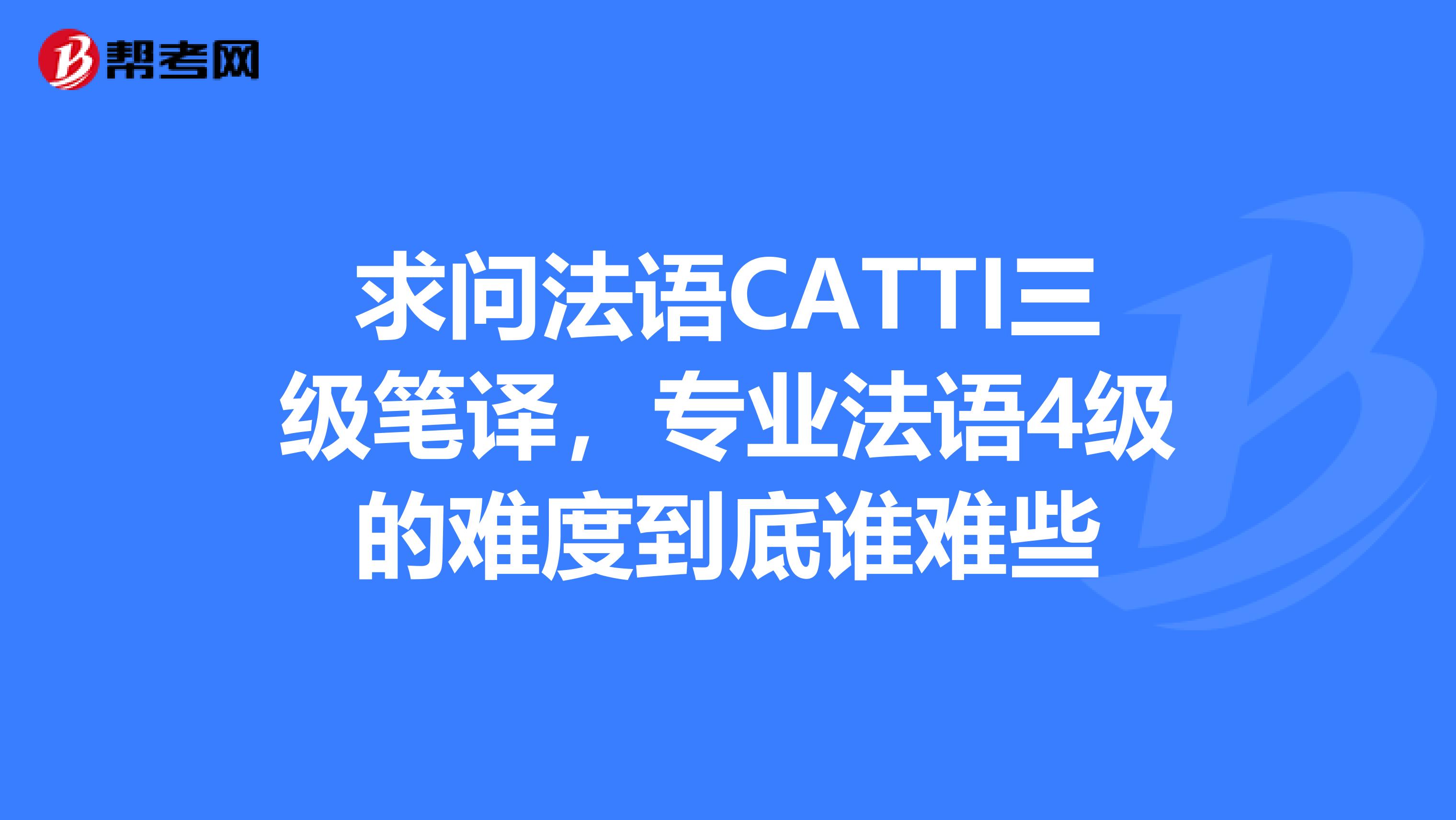求问法语CATTI三级笔译,专业法语4级的难度到底谁难些
