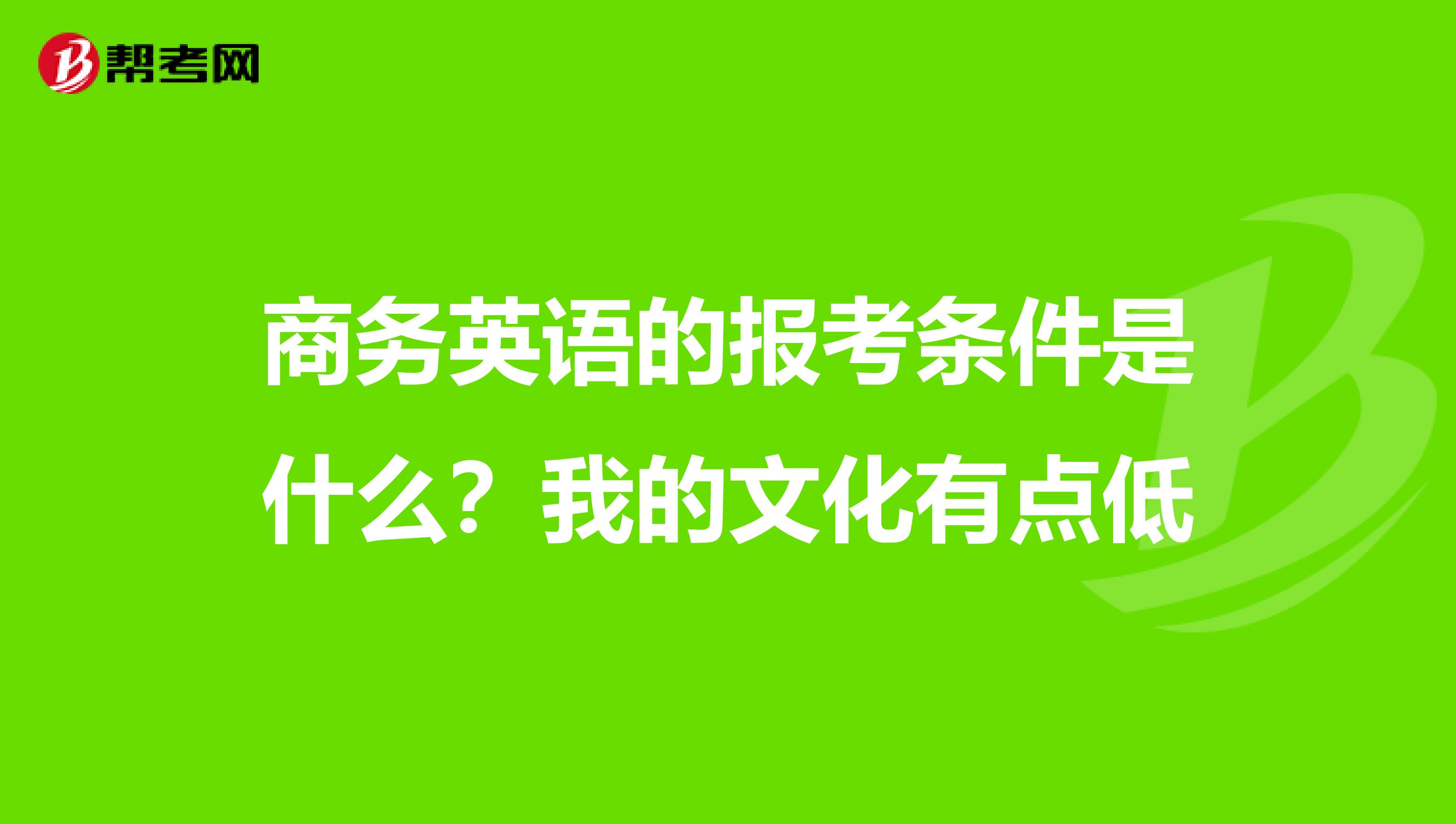 商务英语的报考条件是什么？我的文化有点低