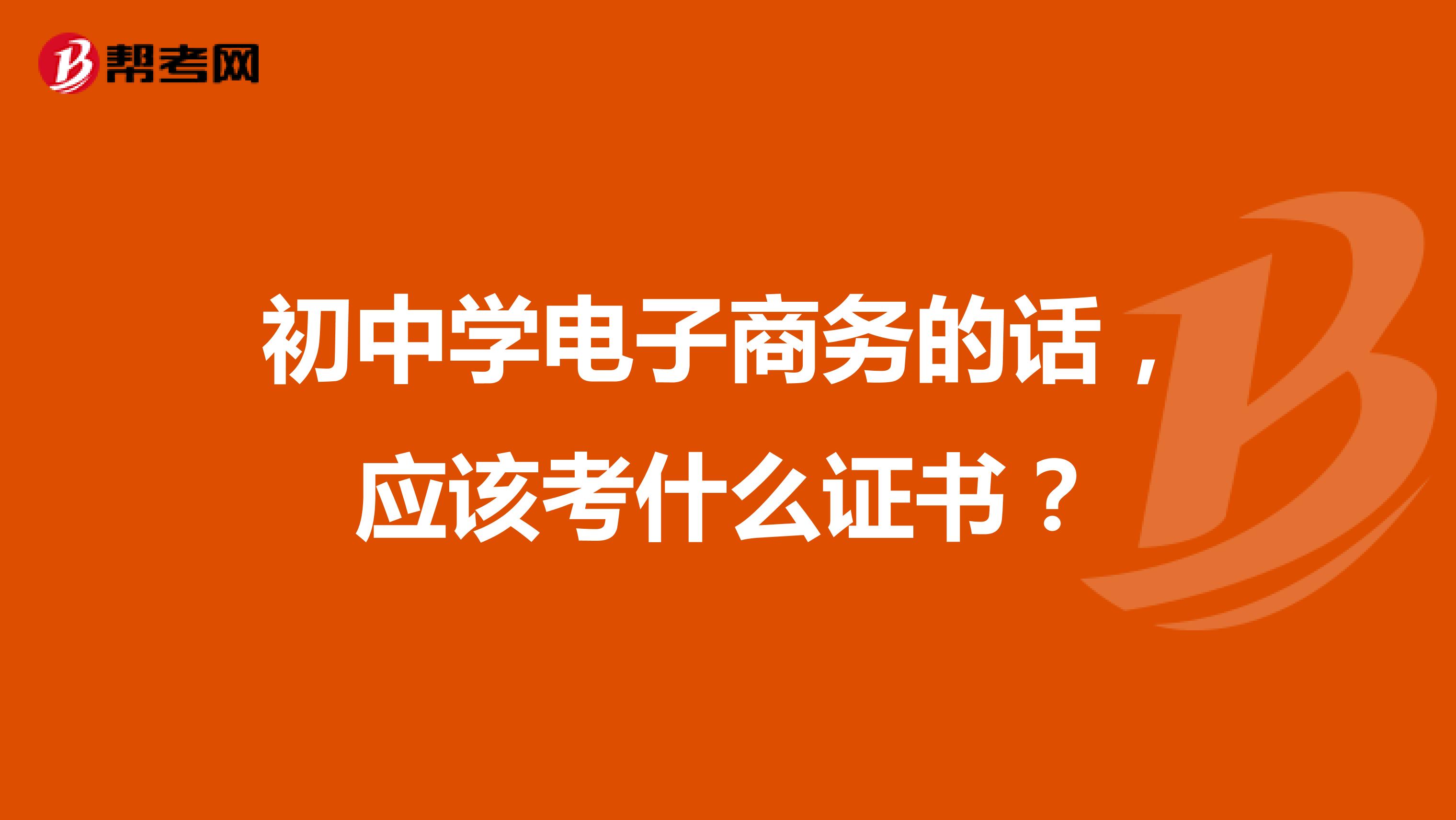 初中學(xué)電子商務(wù)的話，應(yīng)該考什么證書？