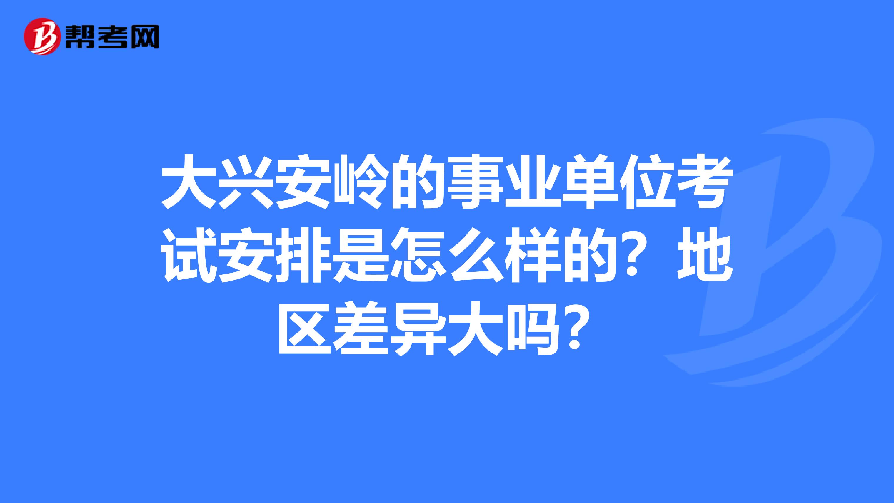 大兴安岭的事业单位考试安排是怎么样的？地区差异大吗？