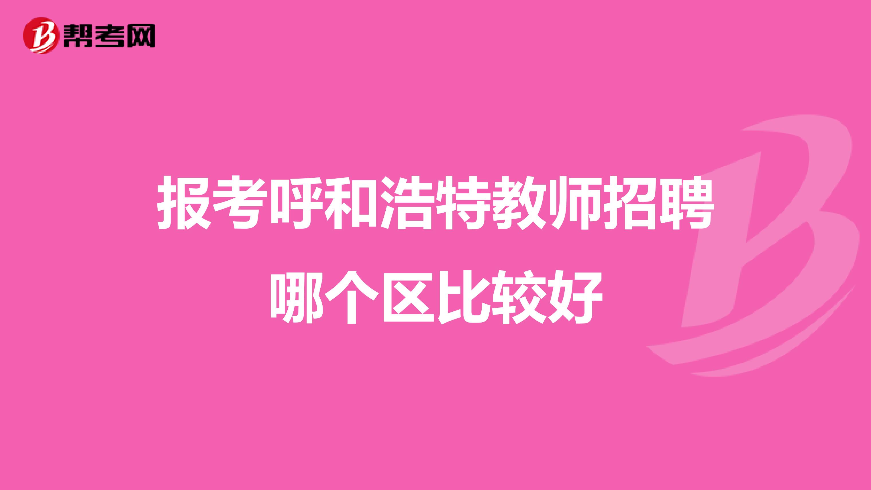 报考呼和浩特教师招聘哪个区比较好