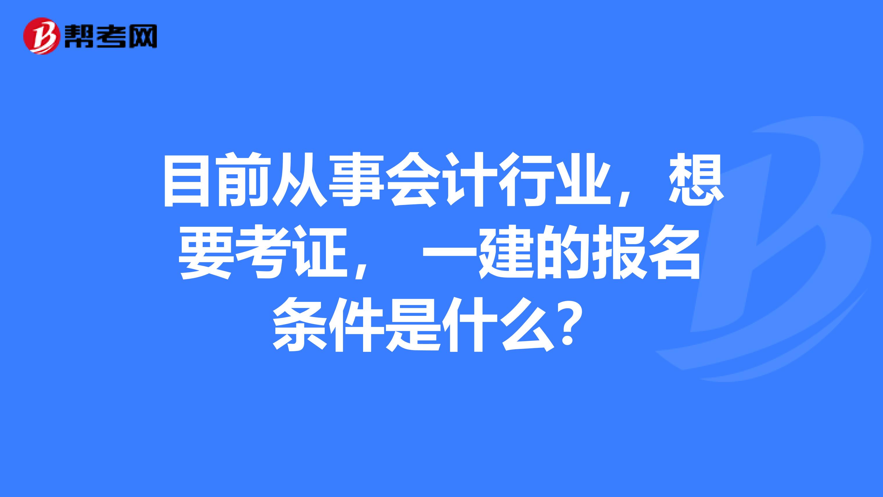 目前从事会计行业，想要考证， 一建的报名条件是什么？