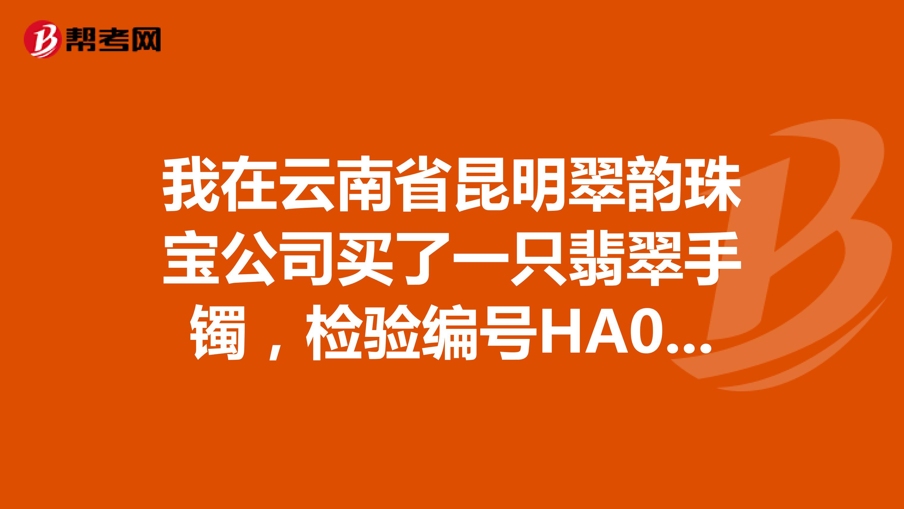 我在云南省昆明翠韵珠宝公司买了一只翡翠手镯，检验编号HA01141106796，总质量69.4g