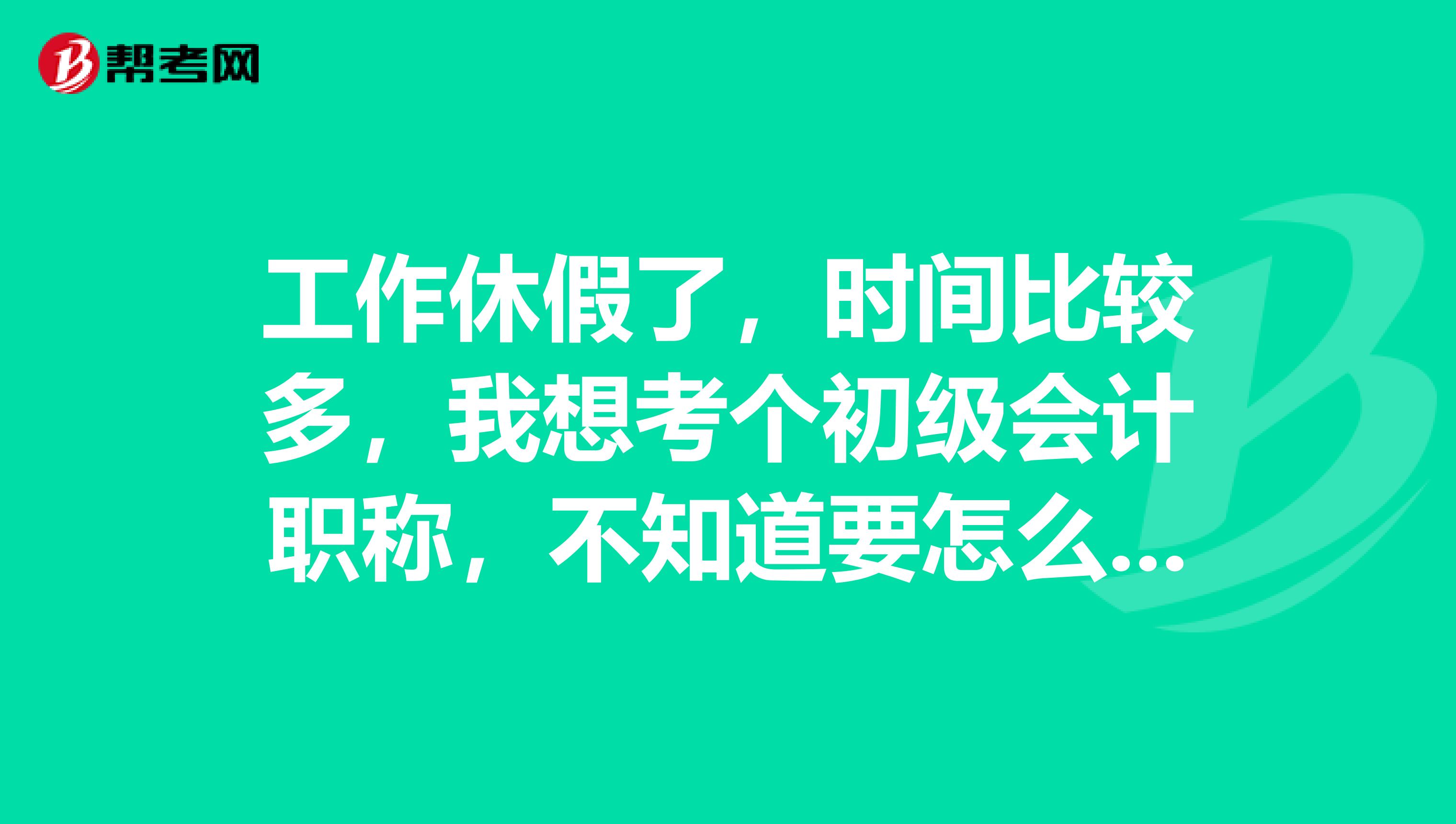 工作休假了,时间比较多,我想考个初级会计职称,不知道要怎么才能考?