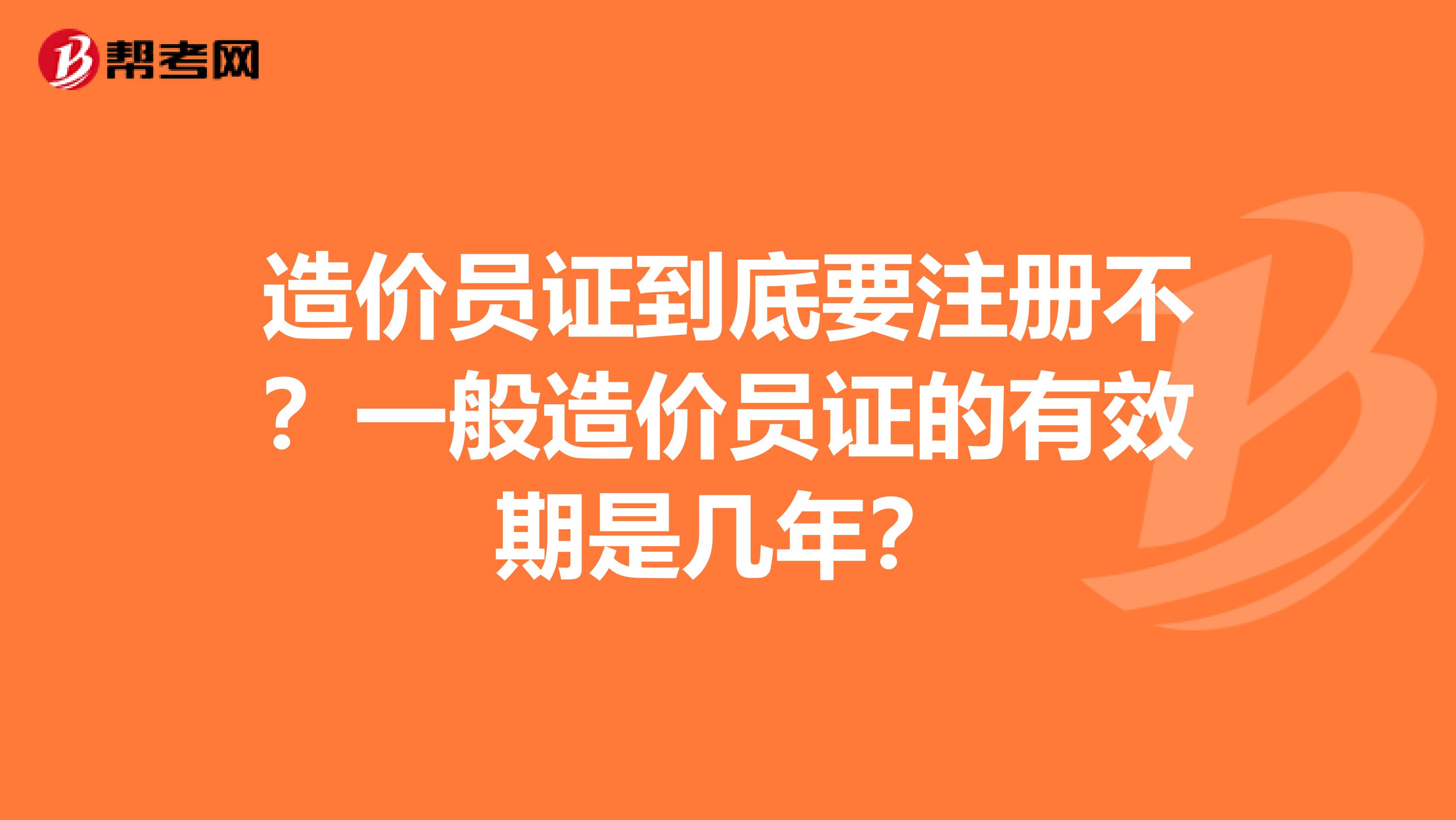 造價(jià)員證到底要注冊(cè)不？一般造價(jià)員證的有效期是幾年？