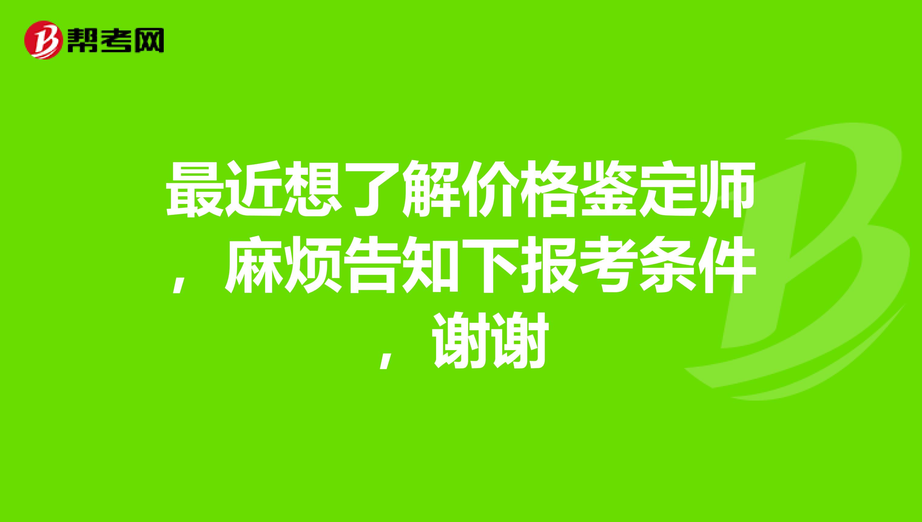 最近想了解价格鉴定师,麻烦告知下报考条件,谢谢