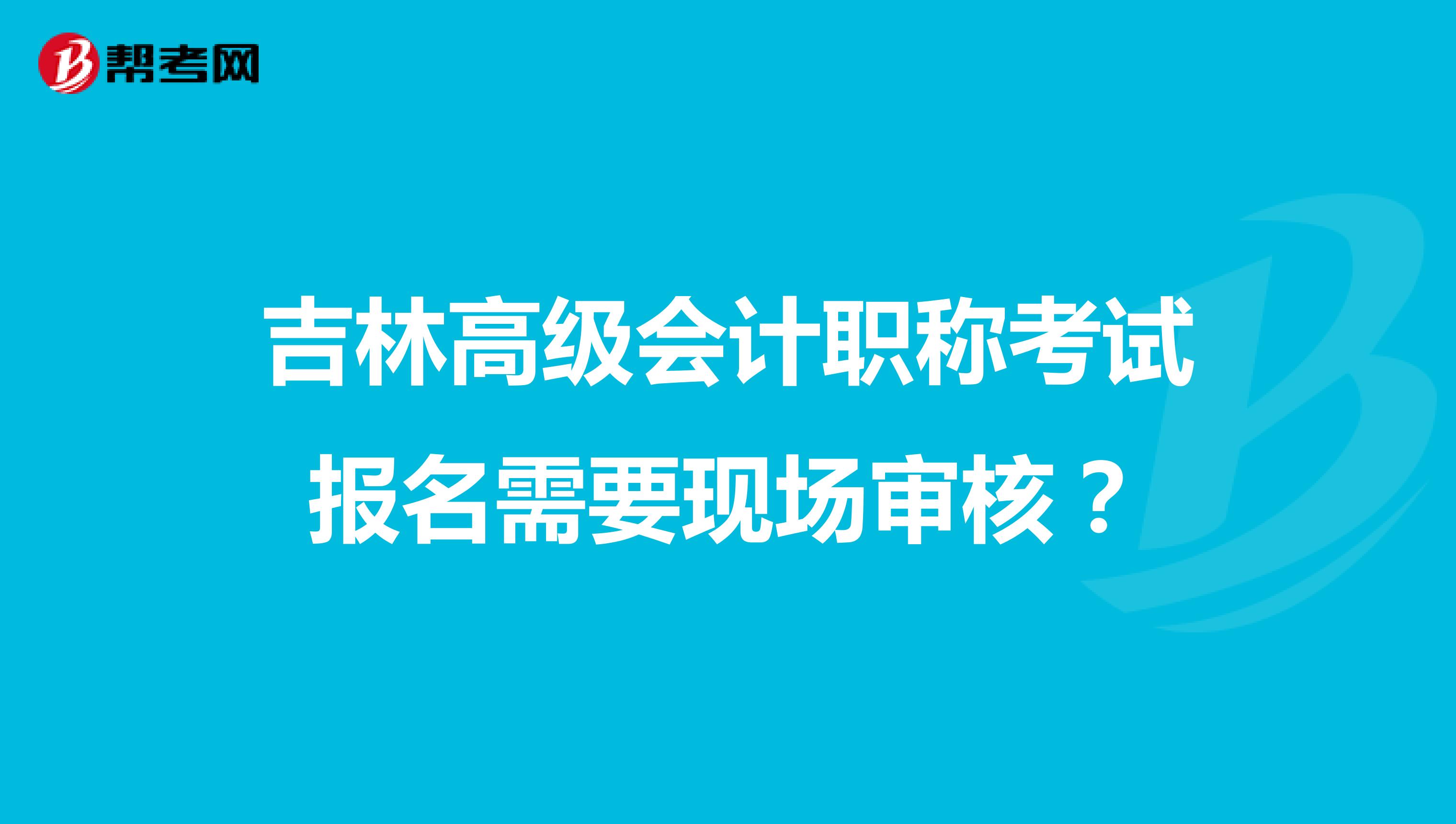 吉林高級會計職稱考試報名需要現場審核？