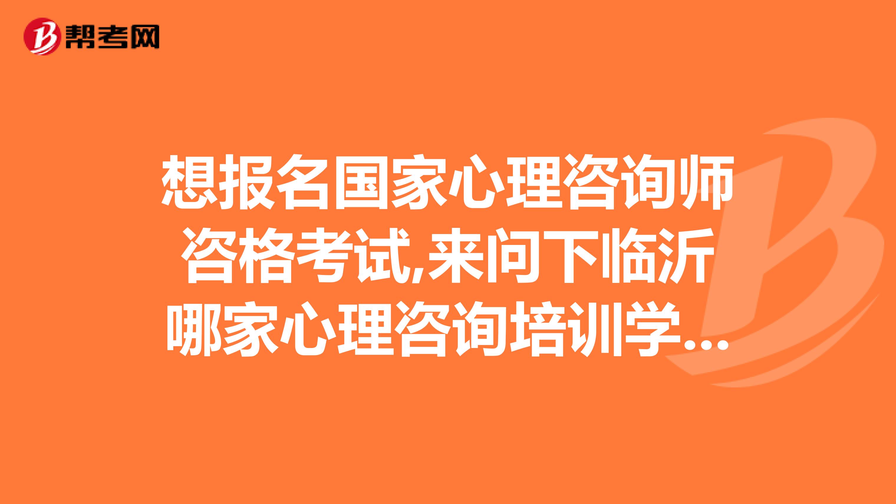 想报名国家心理咨询师咨格考试,来问下临沂哪家心理咨询培训学校比较好