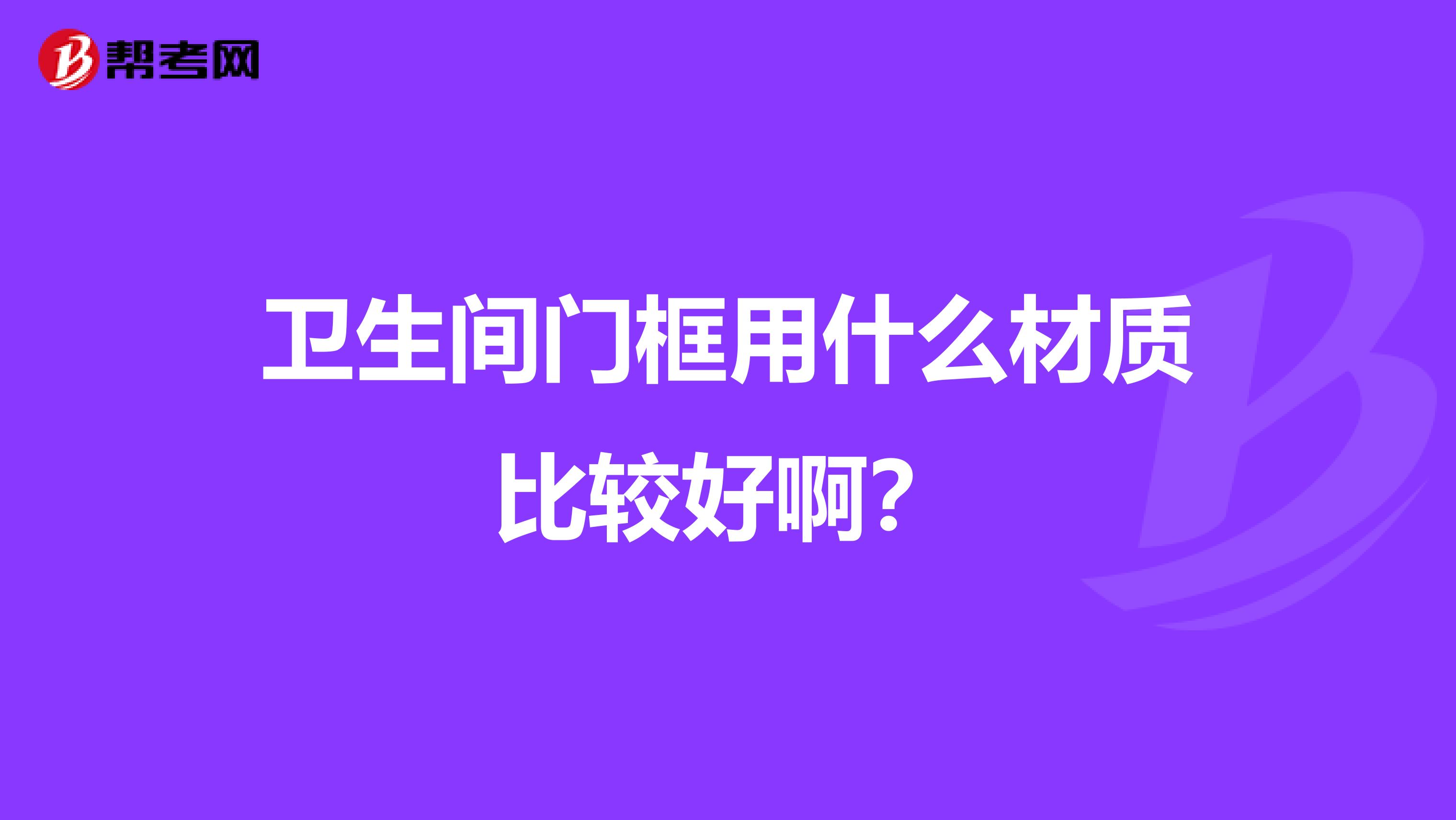 卫生间门框用什么材质比较好啊？