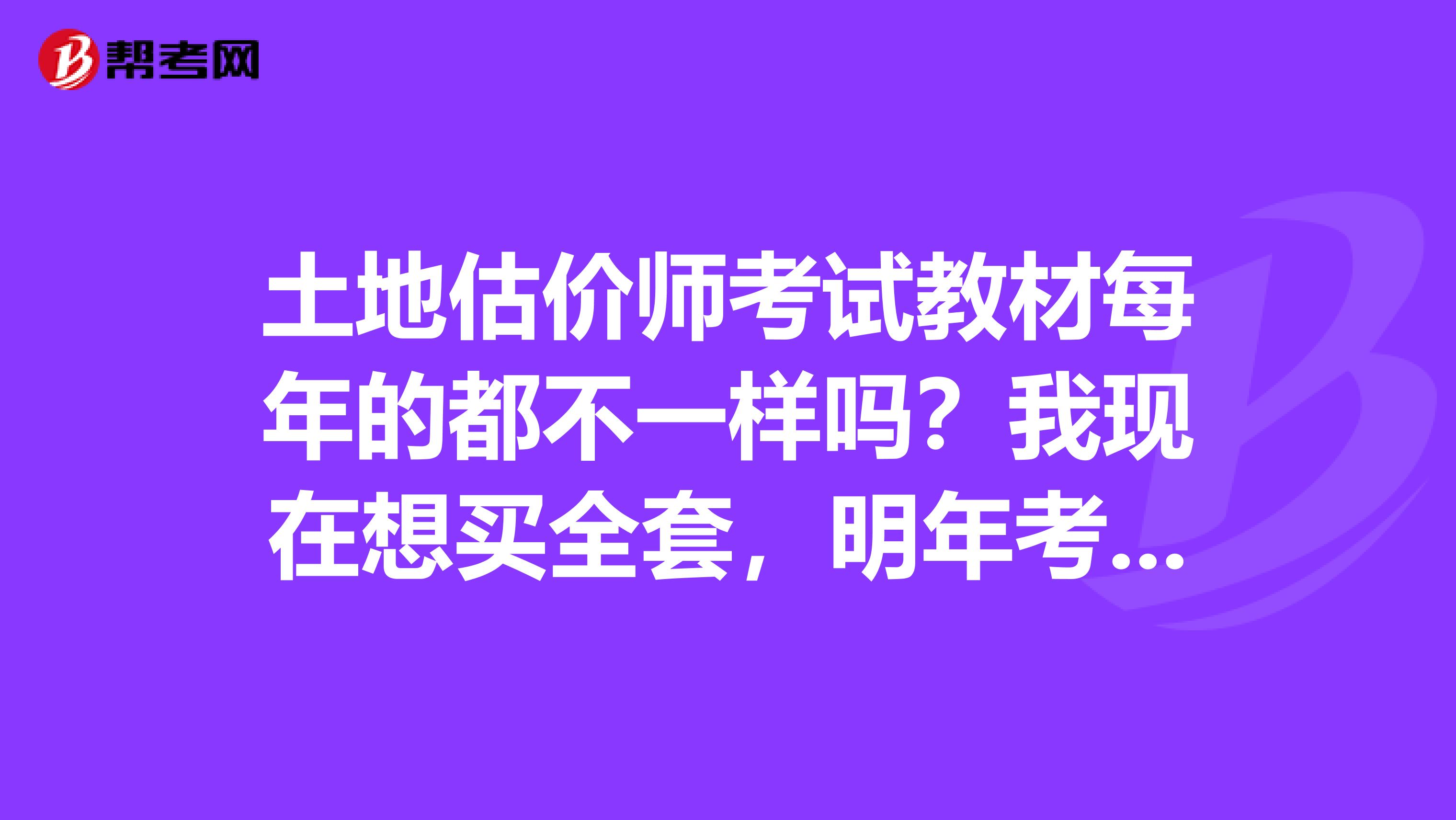 土地估价师考试教材每年的都不一样吗？我现在想买全套，明年考，不知道会不会影响呢