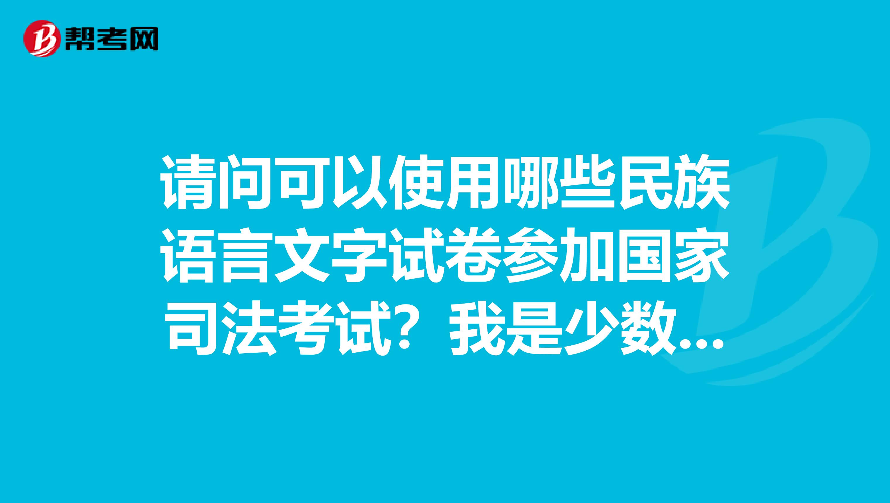 请问可以使用哪些民族语言文字试卷参加国家司法考试?我是少数民族