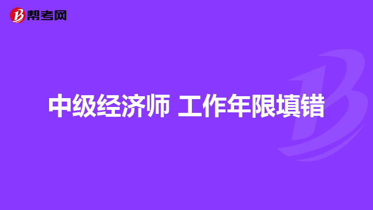 中级经济师 工作年限填错