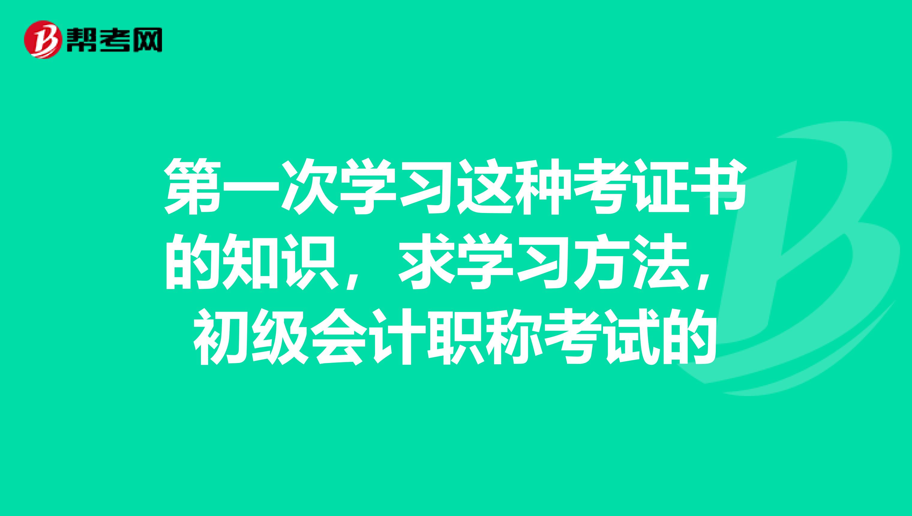 第一次学习这种考证书的知识，求学习方法，初级会计职称考试的