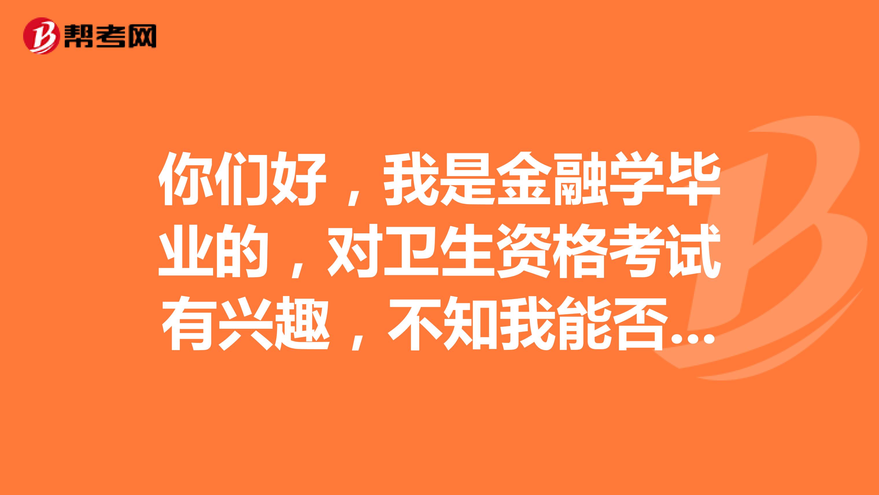 你们好,我是金融学毕业的,对卫生资格考试有兴趣,不知我能否报考?