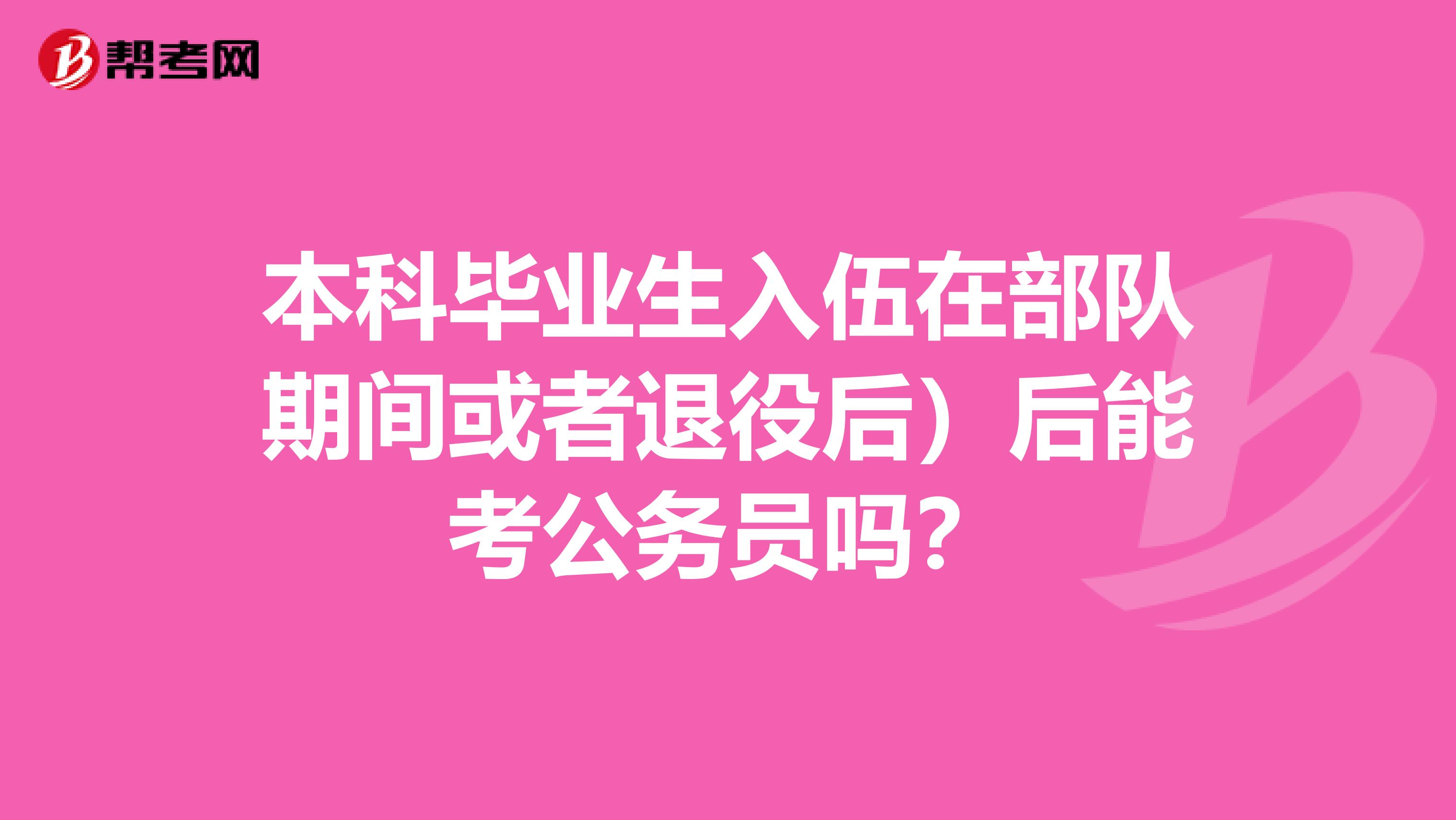 本科毕业生入伍在部队期间或者退役后）后能考公务员吗？