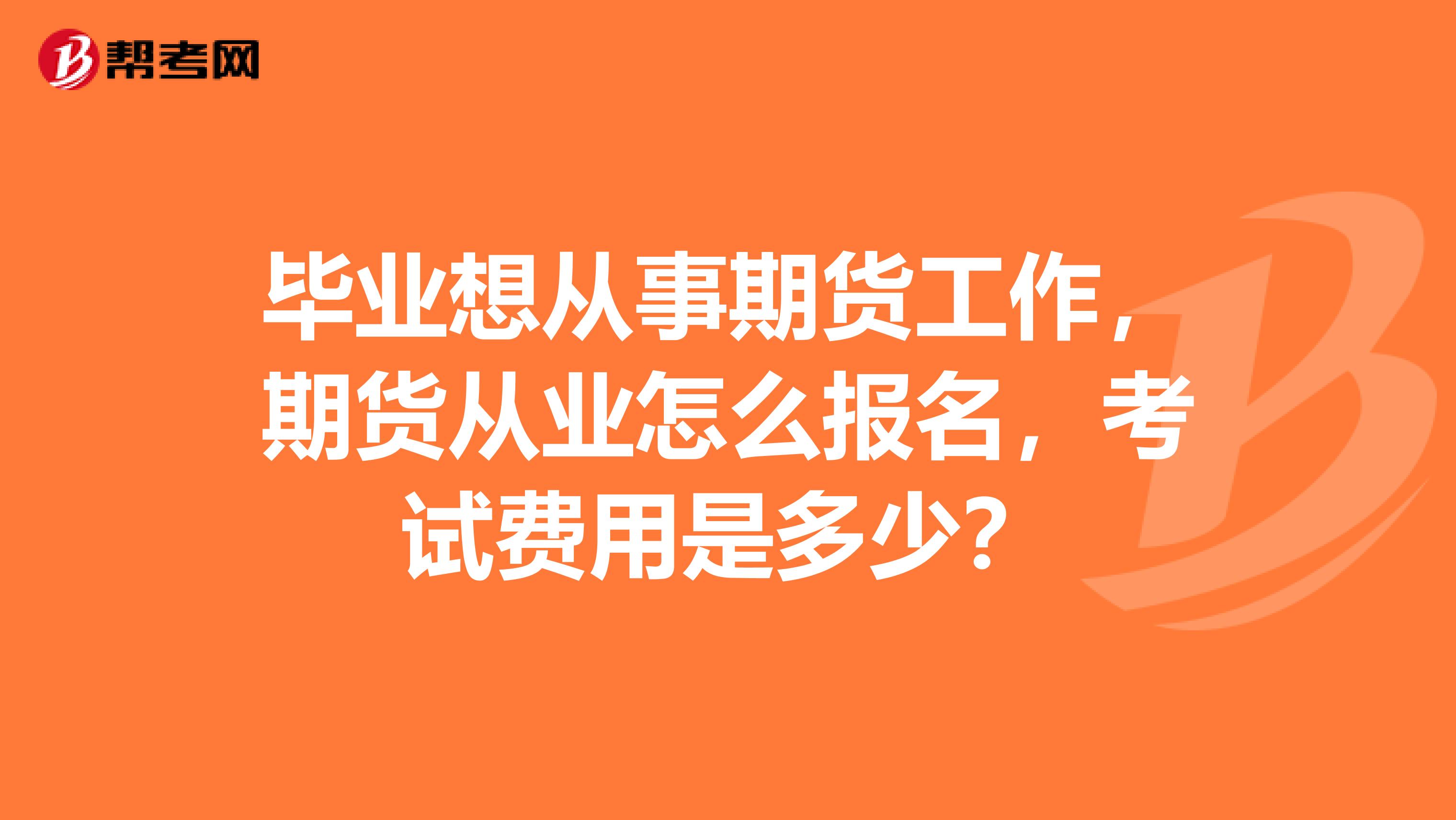 毕业想从事期货工作,期货从业怎么报名,考试费用是多少?