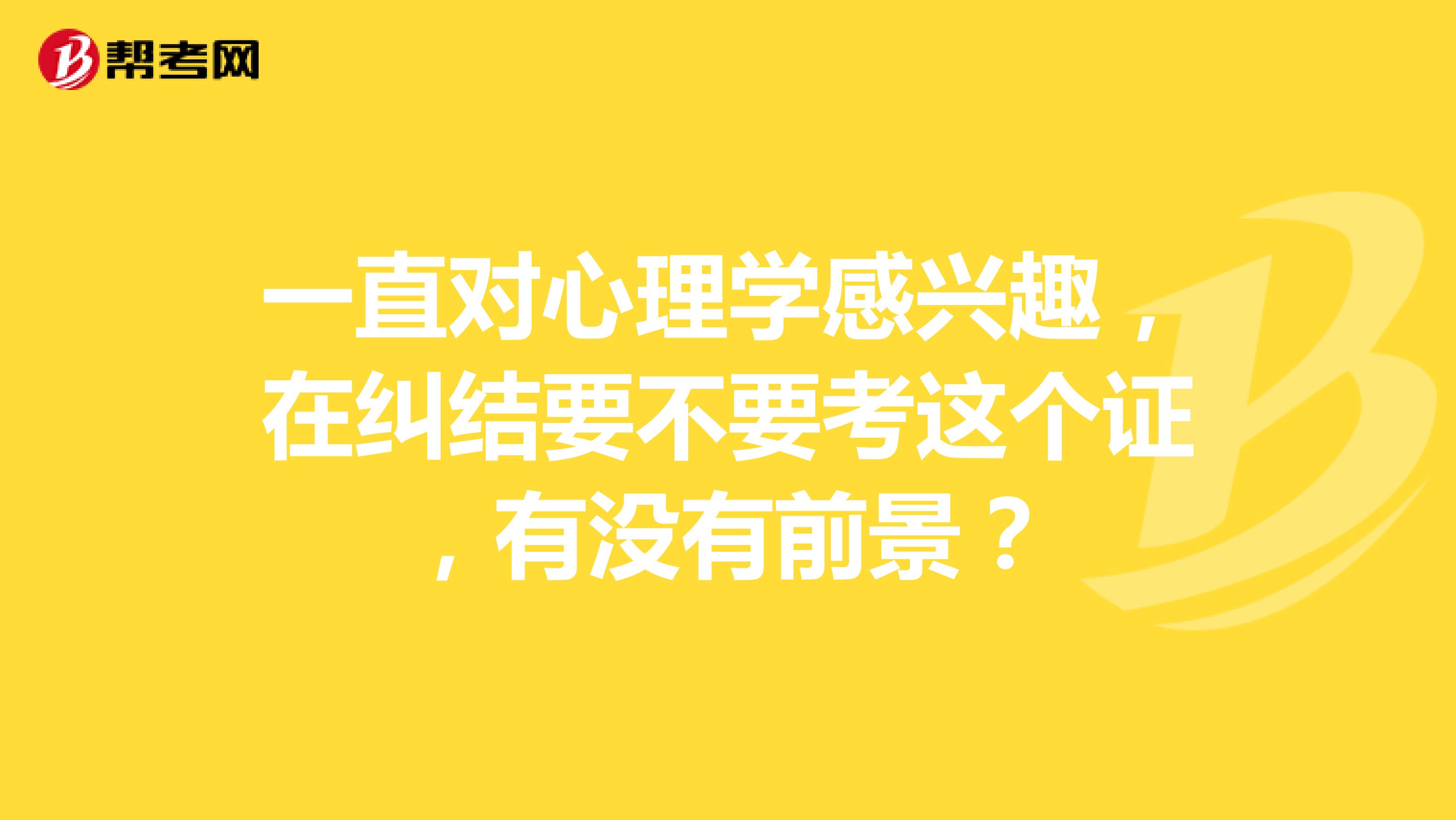 一直对心理学感兴趣，在纠结要不要考这个证，有没有前景？