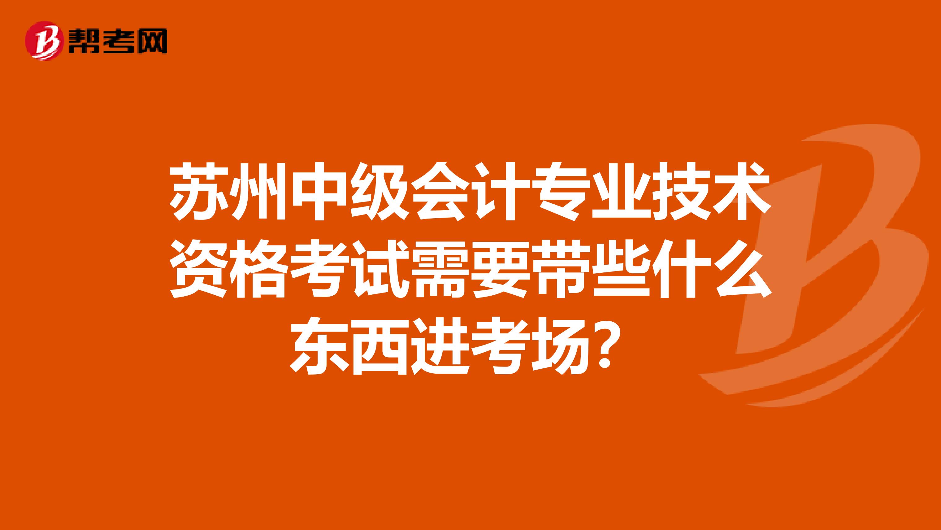 苏州中级会计专业技术资格考试需要带些什么东西进考场？