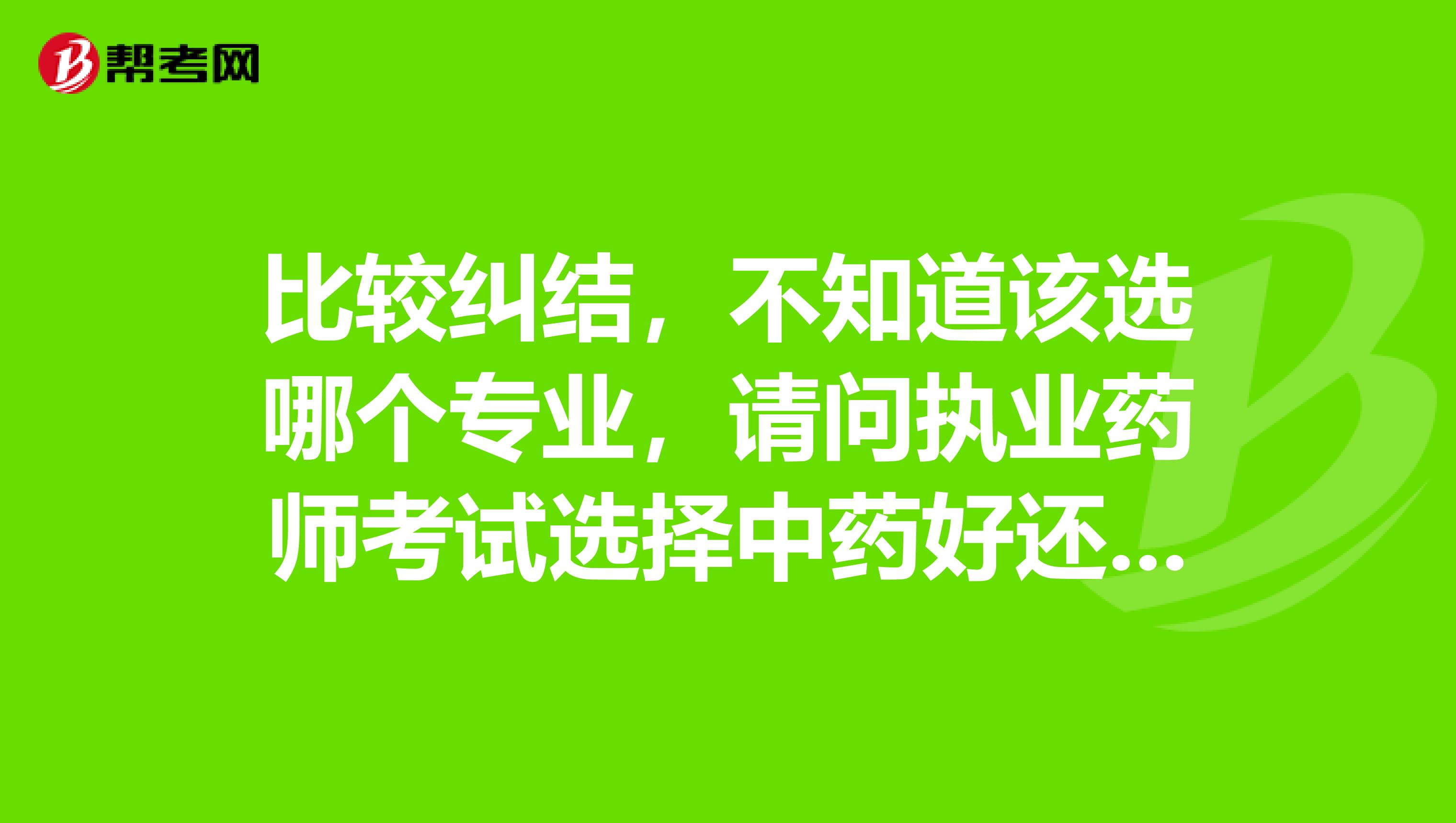 比较纠结,不知道该选哪个专业,请问执业药师考试选择中药好还是西药好?