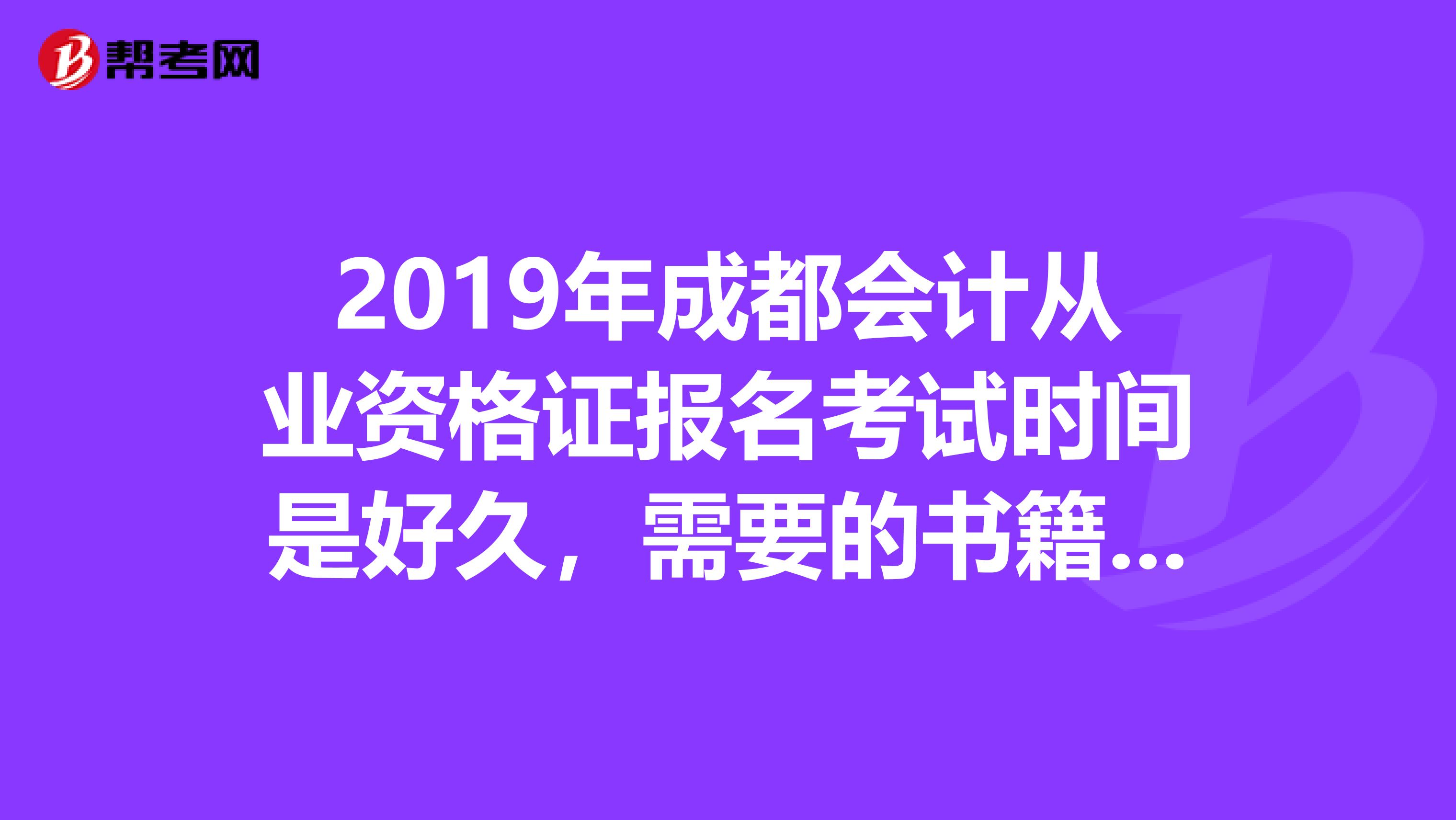 2019年成都会计从业资格证报名考试时间是好久，需要的书籍是哪些？目前会计师使用的软件是哪一款？谢谢