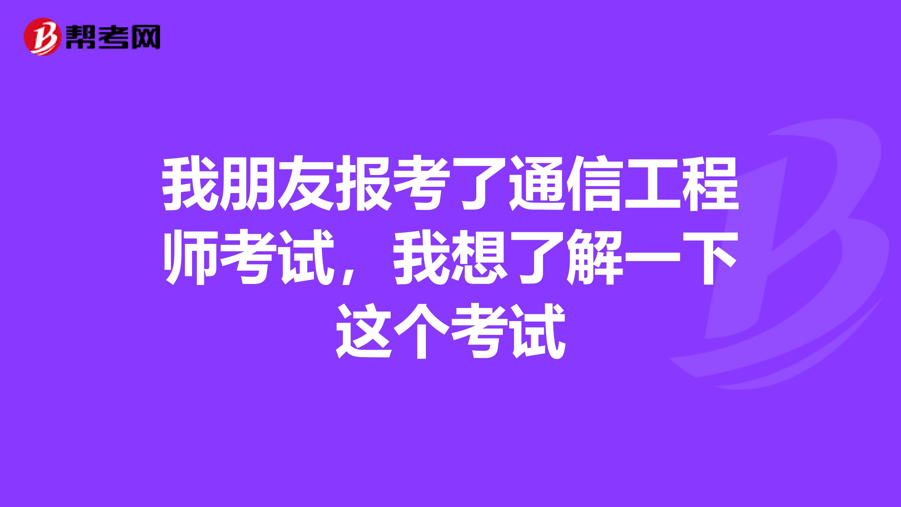 我朋友报考了通信工程师考试，我想了解一下这个考试