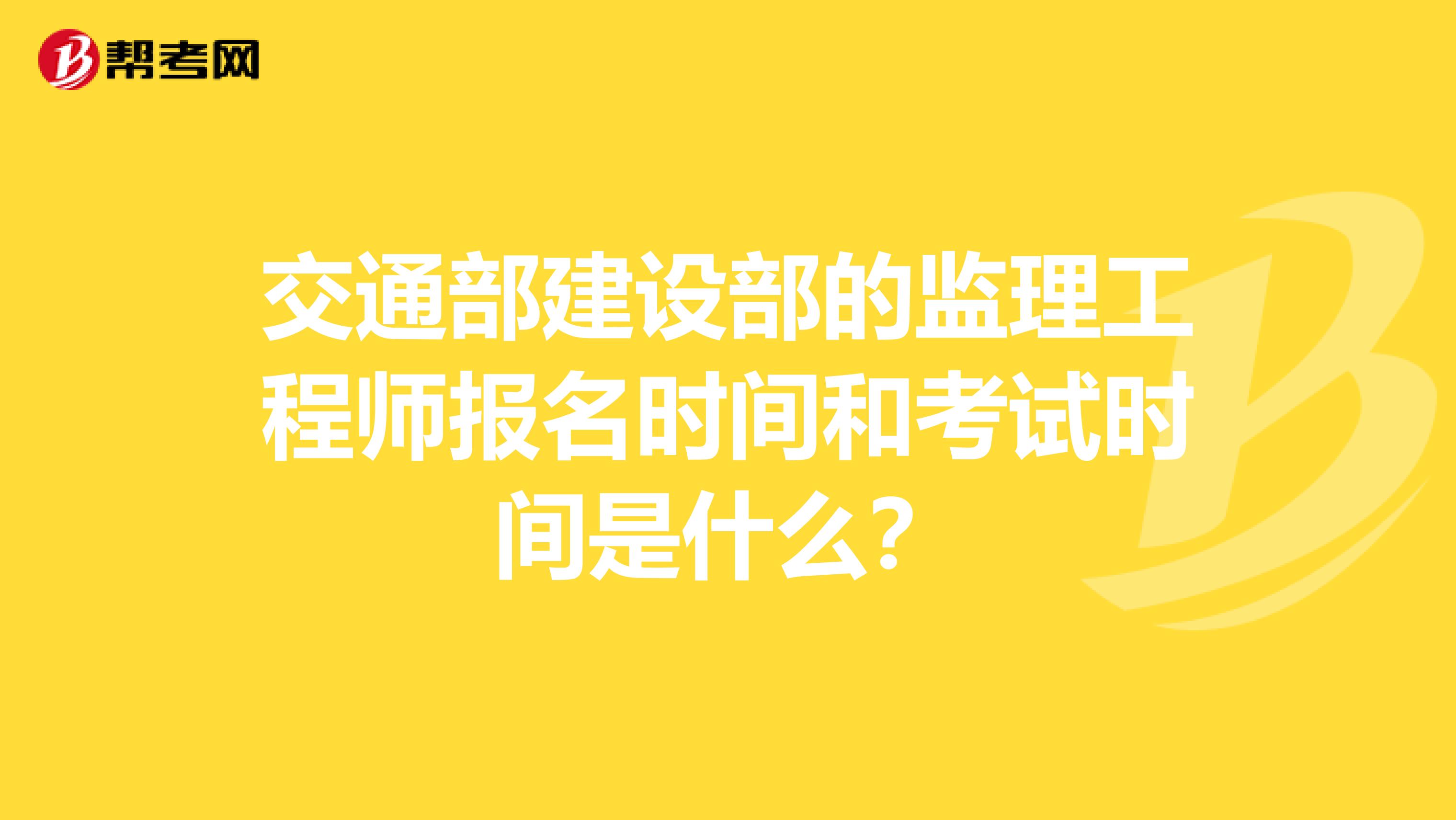 交通部建设部的监理工程师报名时间和考试时间是什么？