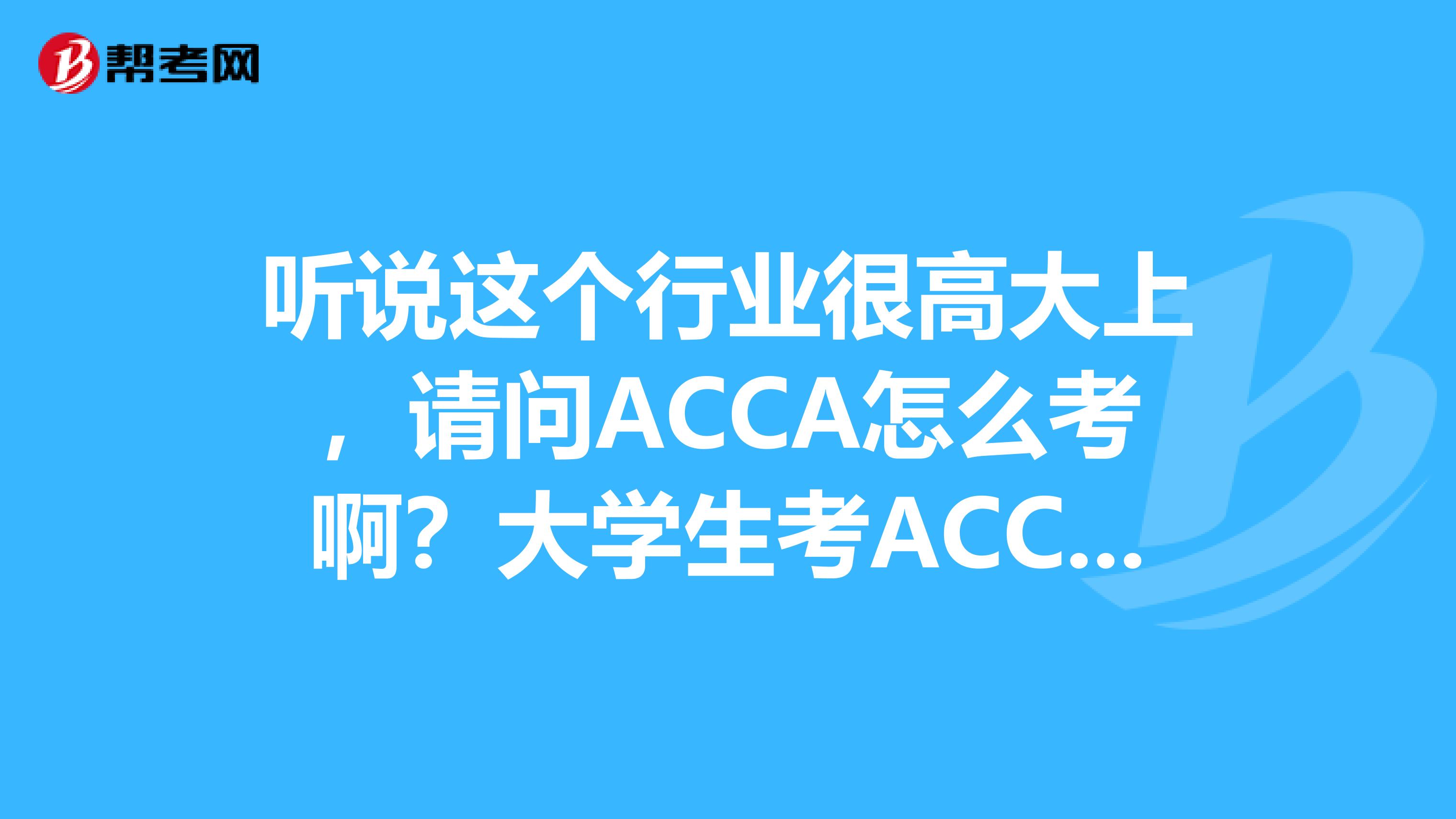 听说这个行业很高大上，请问ACCA怎么考啊？大学生考ACCA有什么好处？