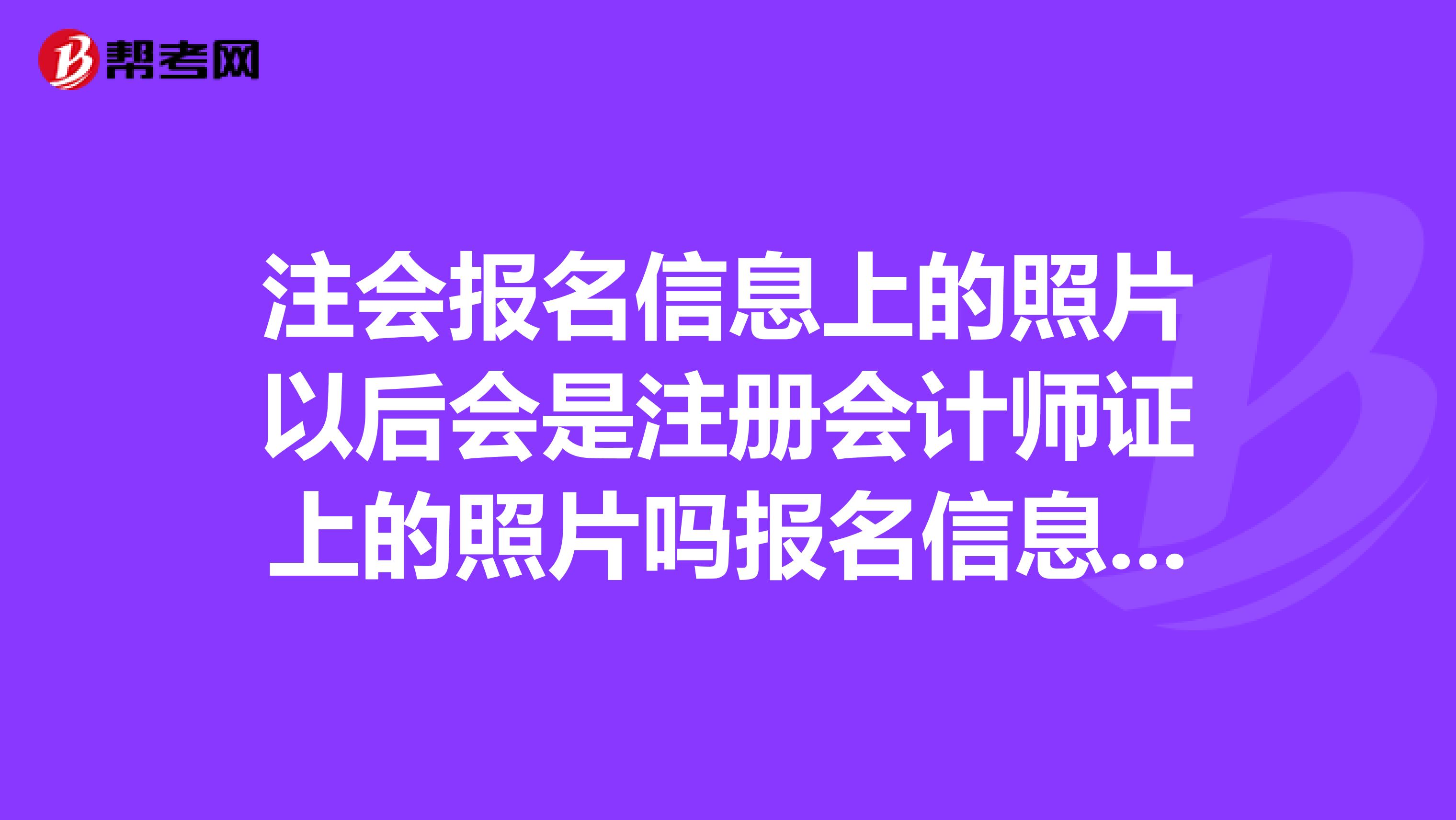 注會報名信息上的照片以后會是注冊會計師證上的照片嗎報名信息上是身份證上的照片有必要去修改嗎?