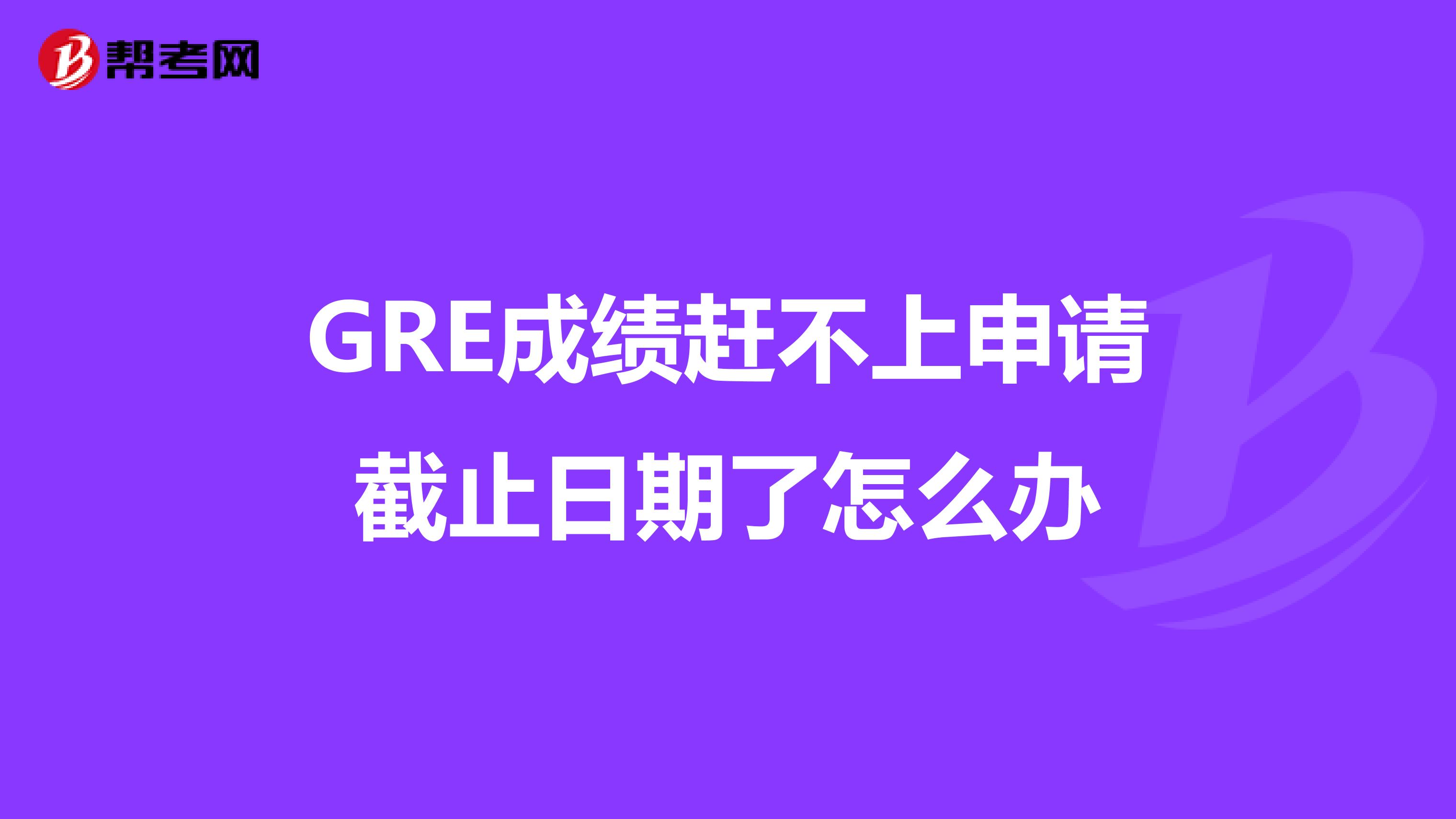 GRE成绩赶不上申请截止日期了怎么办