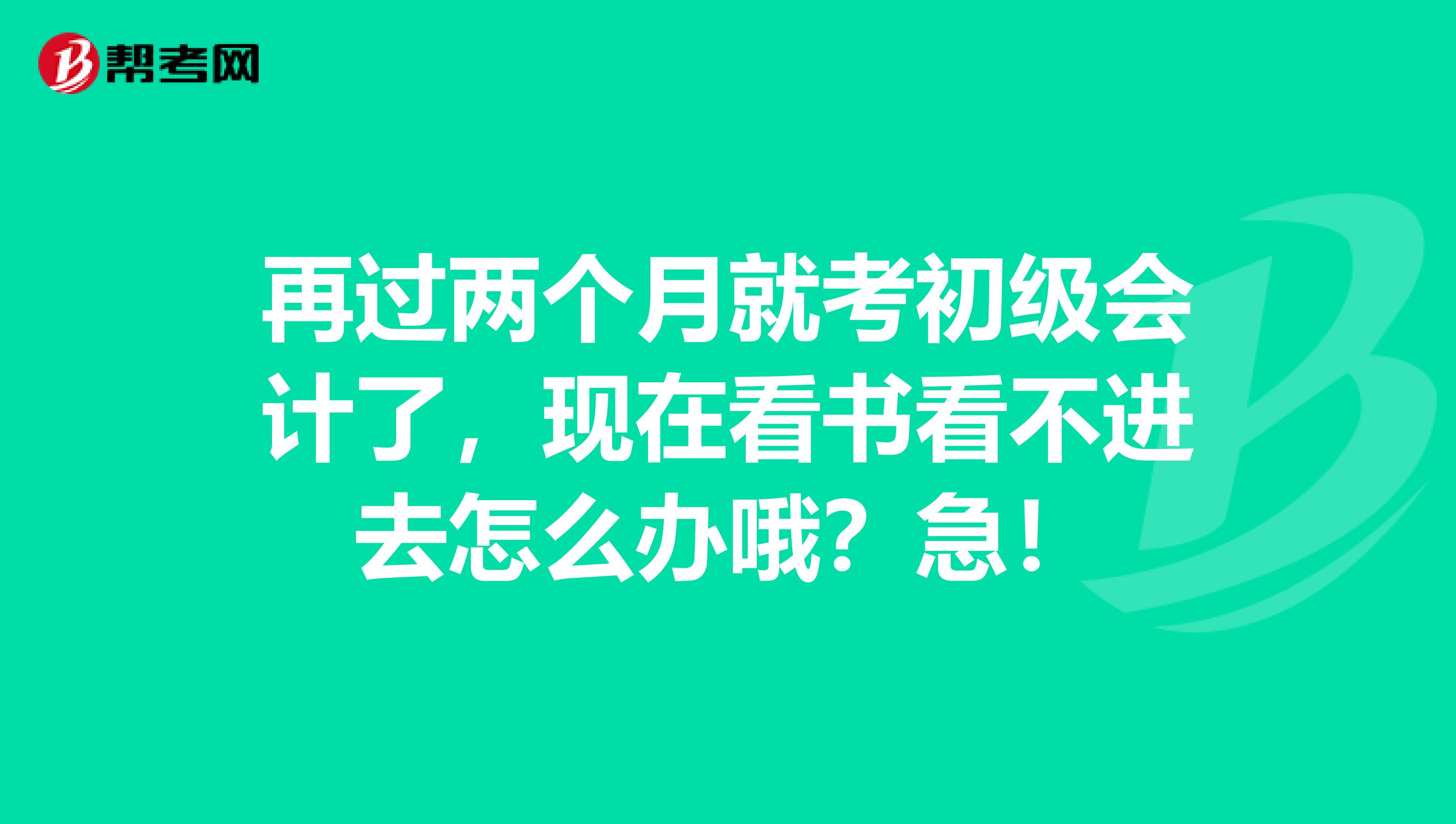 再过两个月就考初级会计了,现在看书看不进去怎么办哦?急!