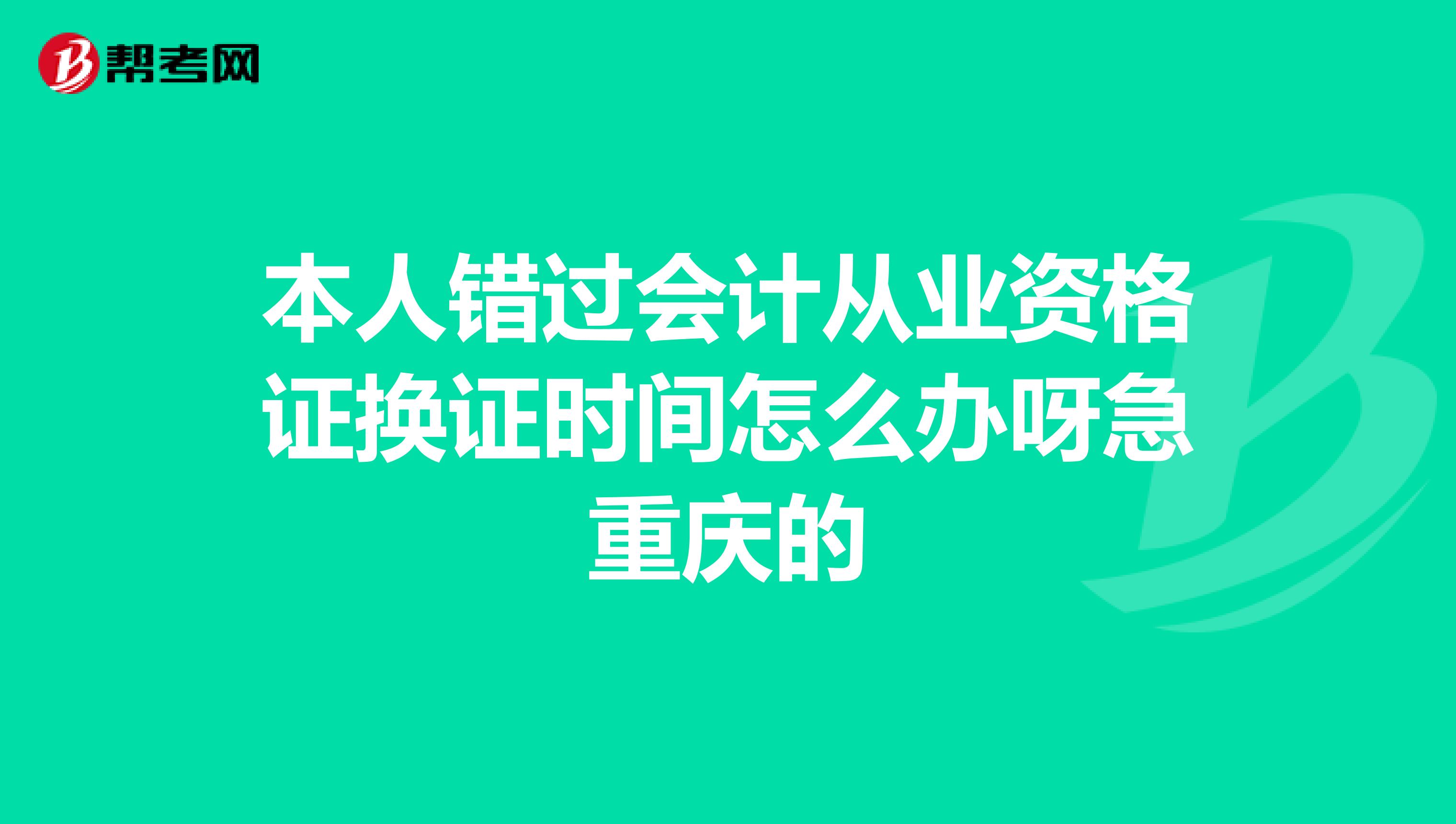 本人错过会计从业资格证换证时间怎么办呀急重庆的