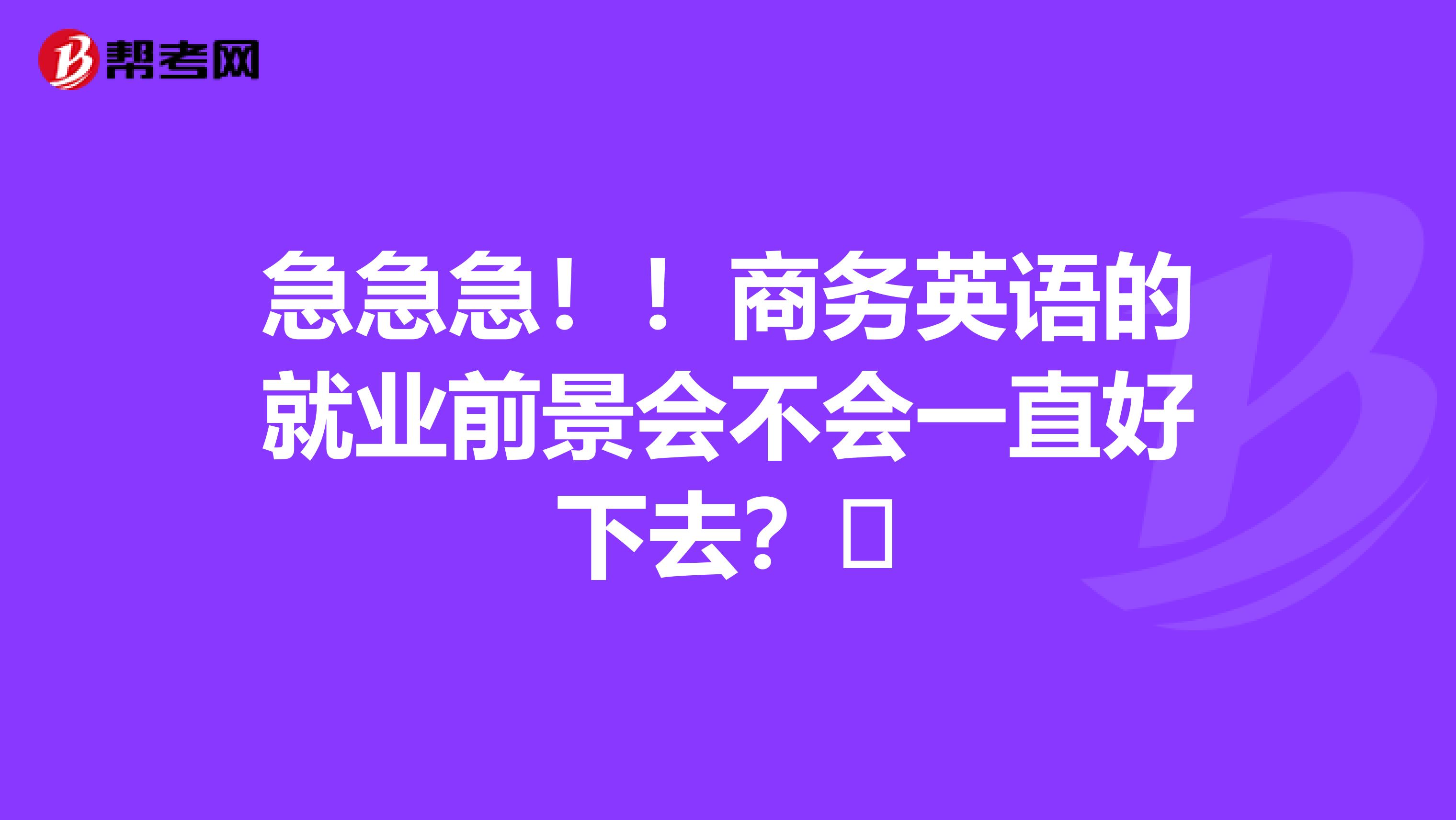 急急急！！商务英语的就业前景会不会一直好下去？​