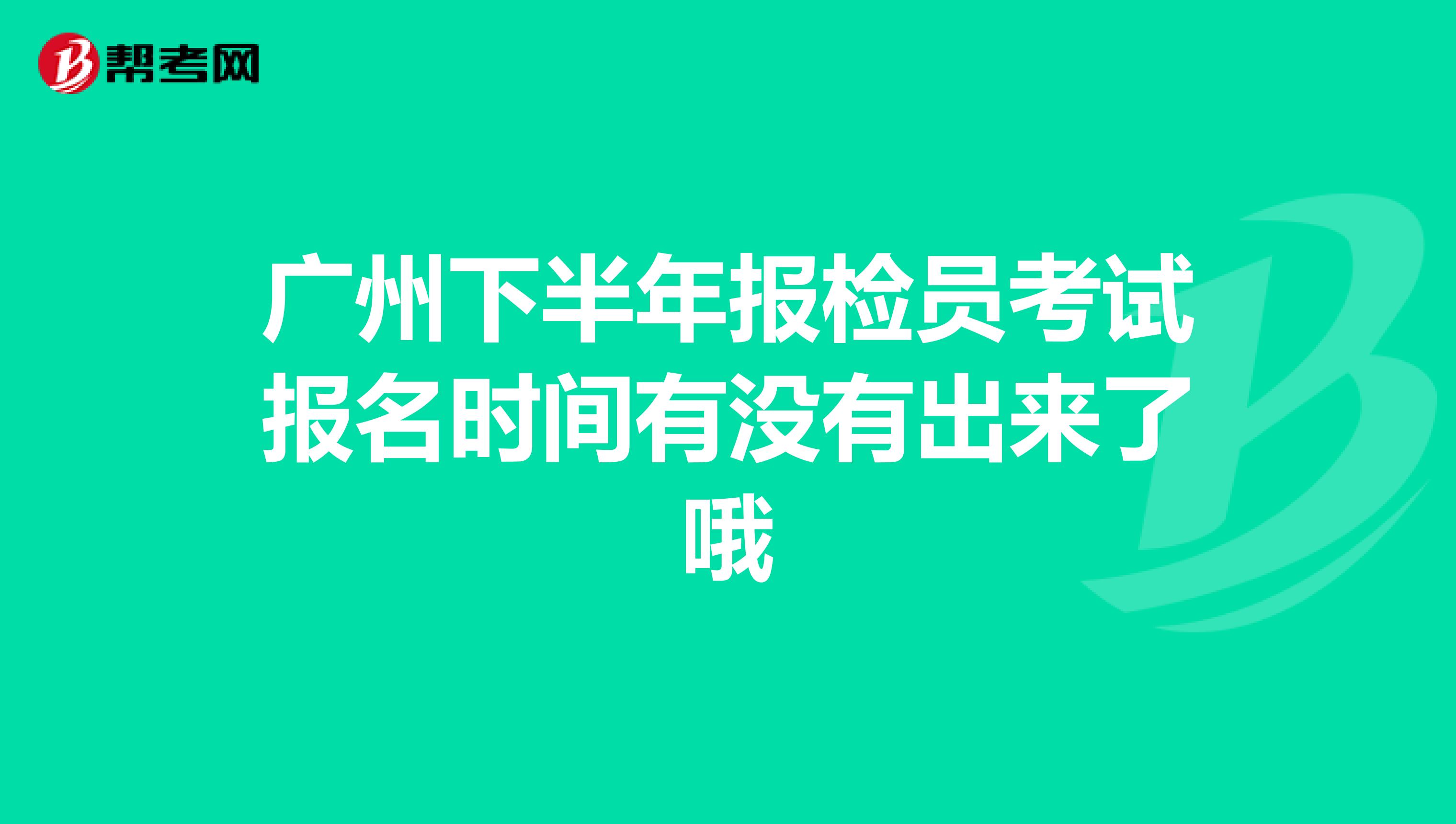 广州下半年报检员考试报名时间有没有出来了哦