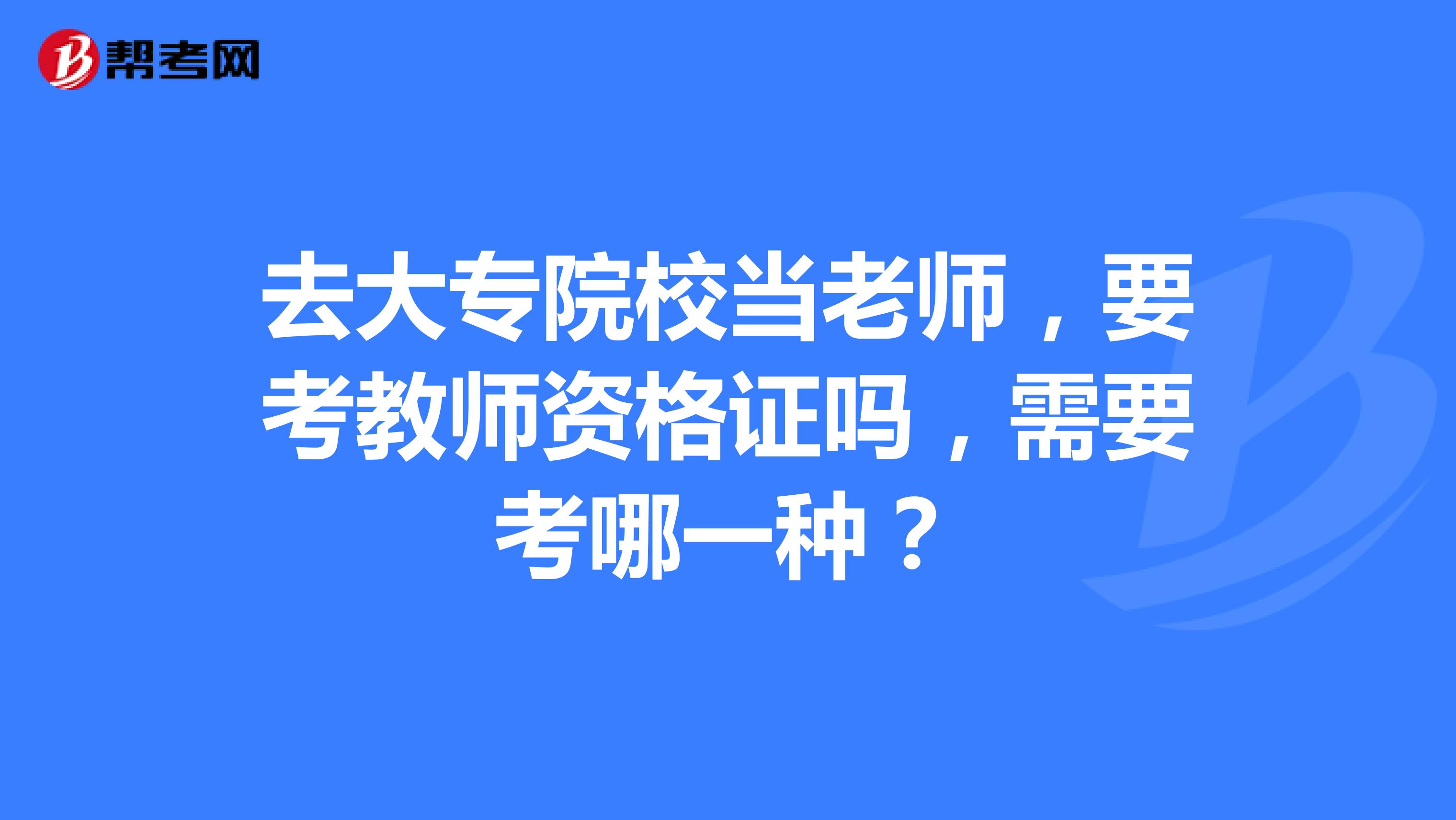 去大專院校當老師,要考教師資格證嗎,需要考哪一種?