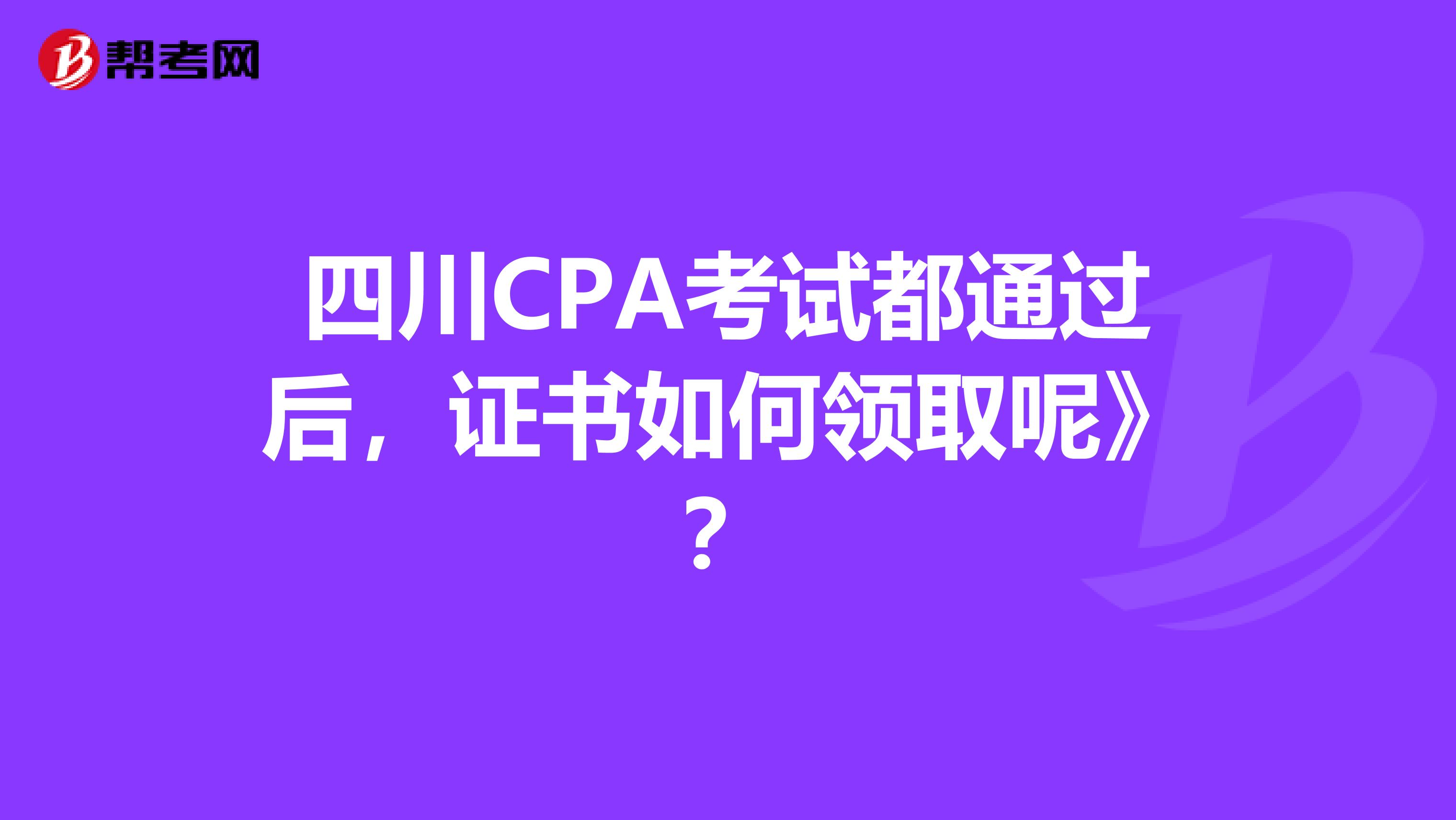 四川CPA考试都通过后,证书如何领取呢》?