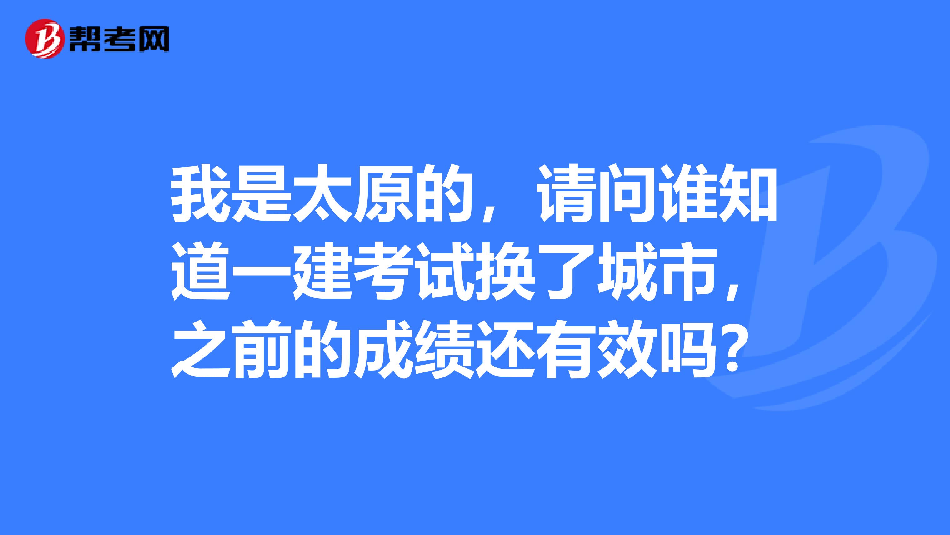 我是太原的,请问谁知道一建考试换了城市,之前的成绩还有效吗?