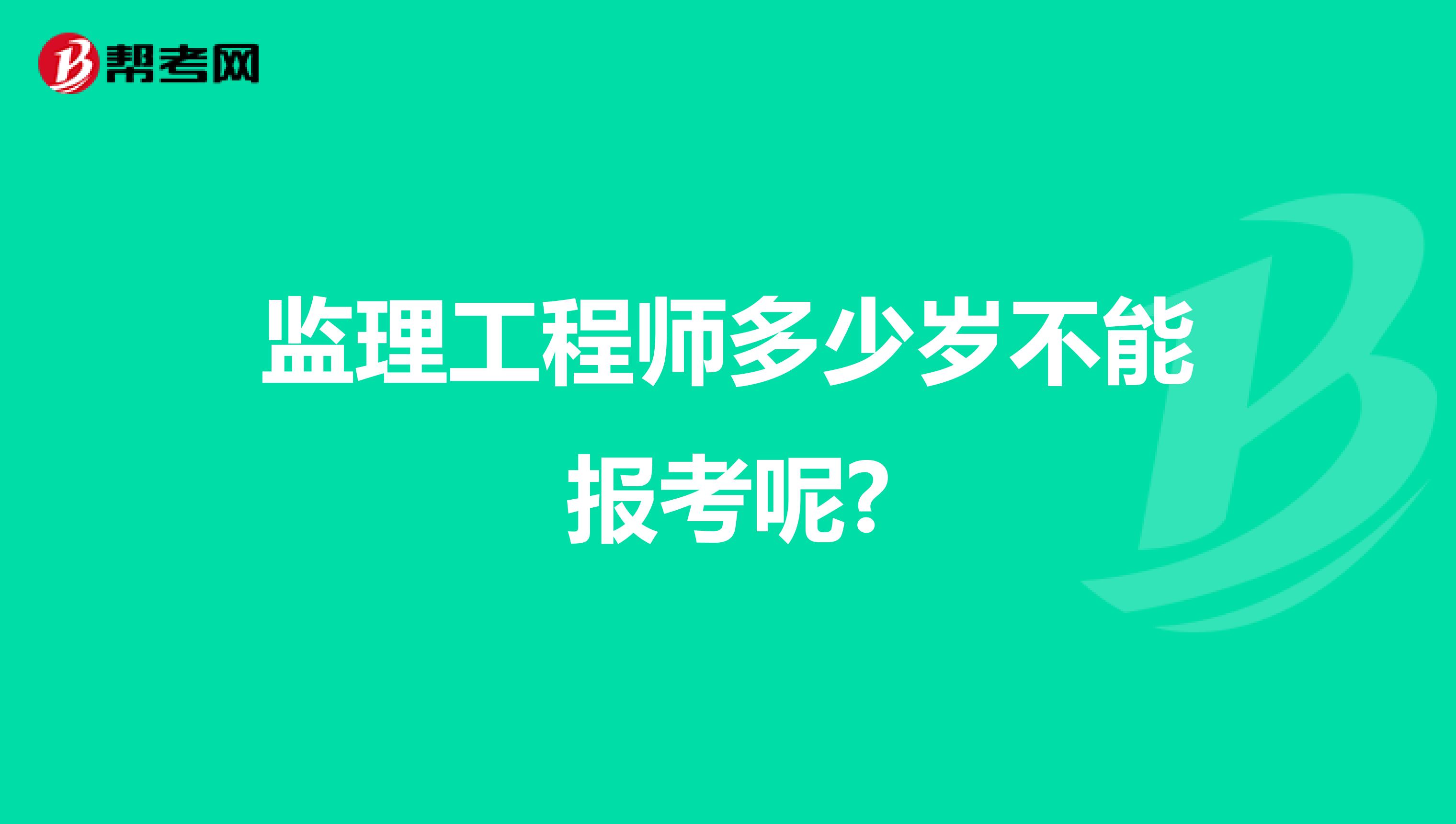 监理工程师多少岁不能报考呢?