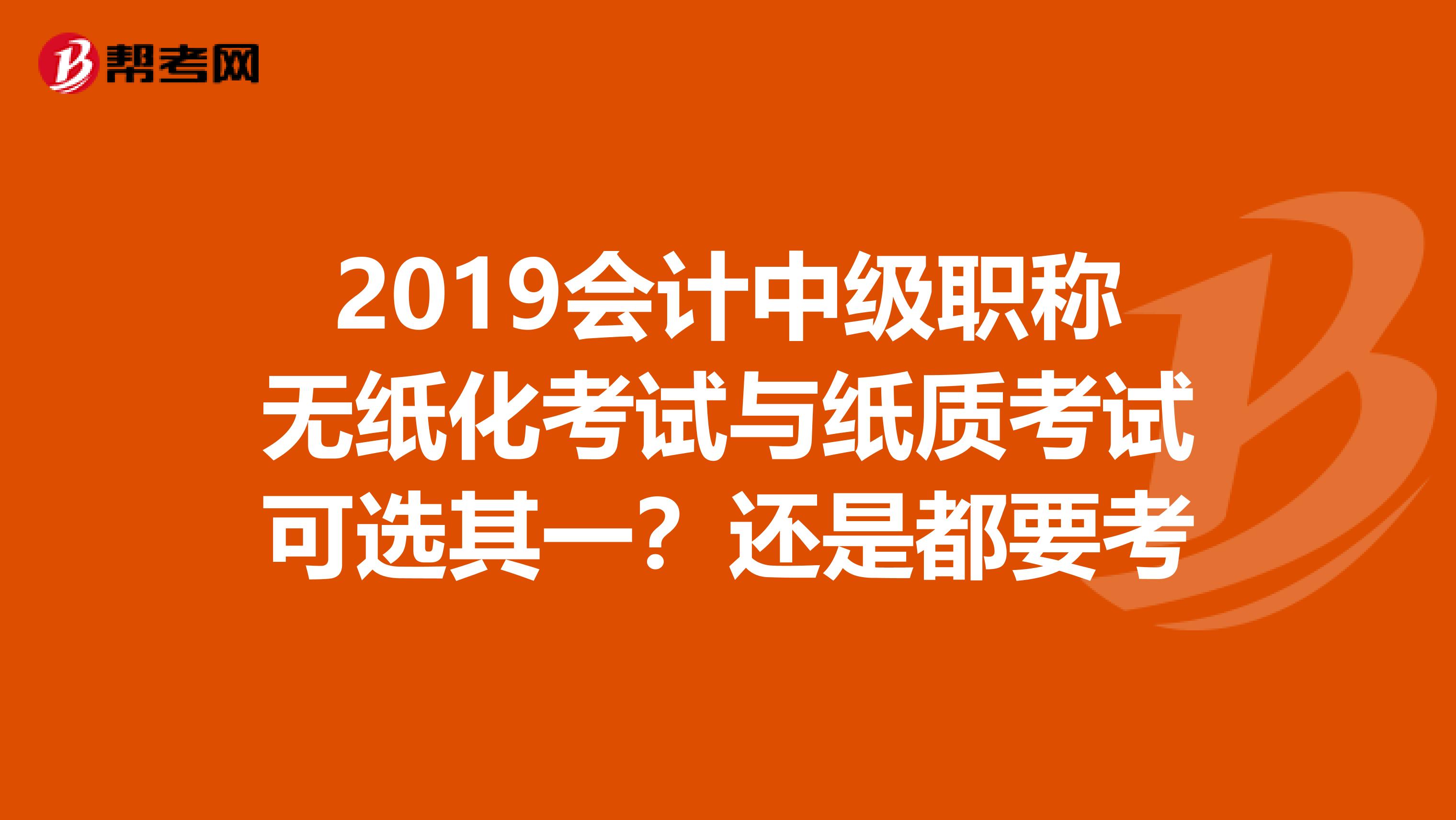 2019会计中级职称无纸化考试与纸质考试可选其一?还是都要考
