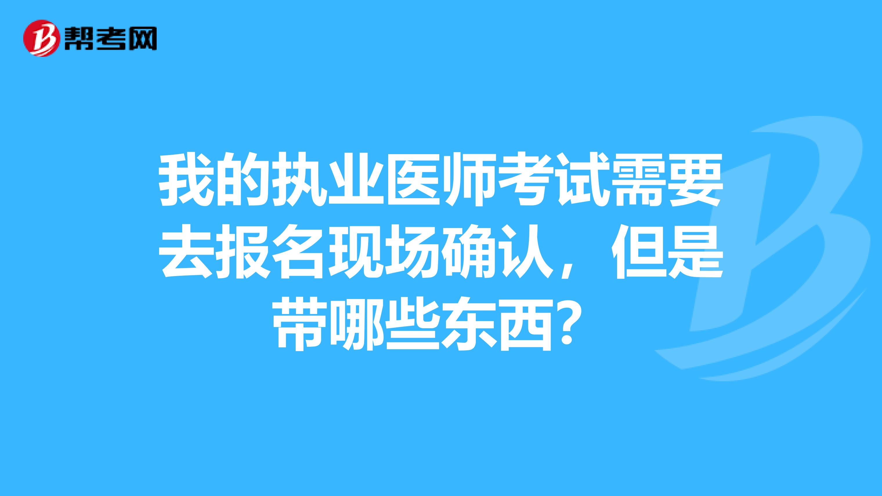 我的执业医师考试需要去报名现场确认,但是带哪些东西?