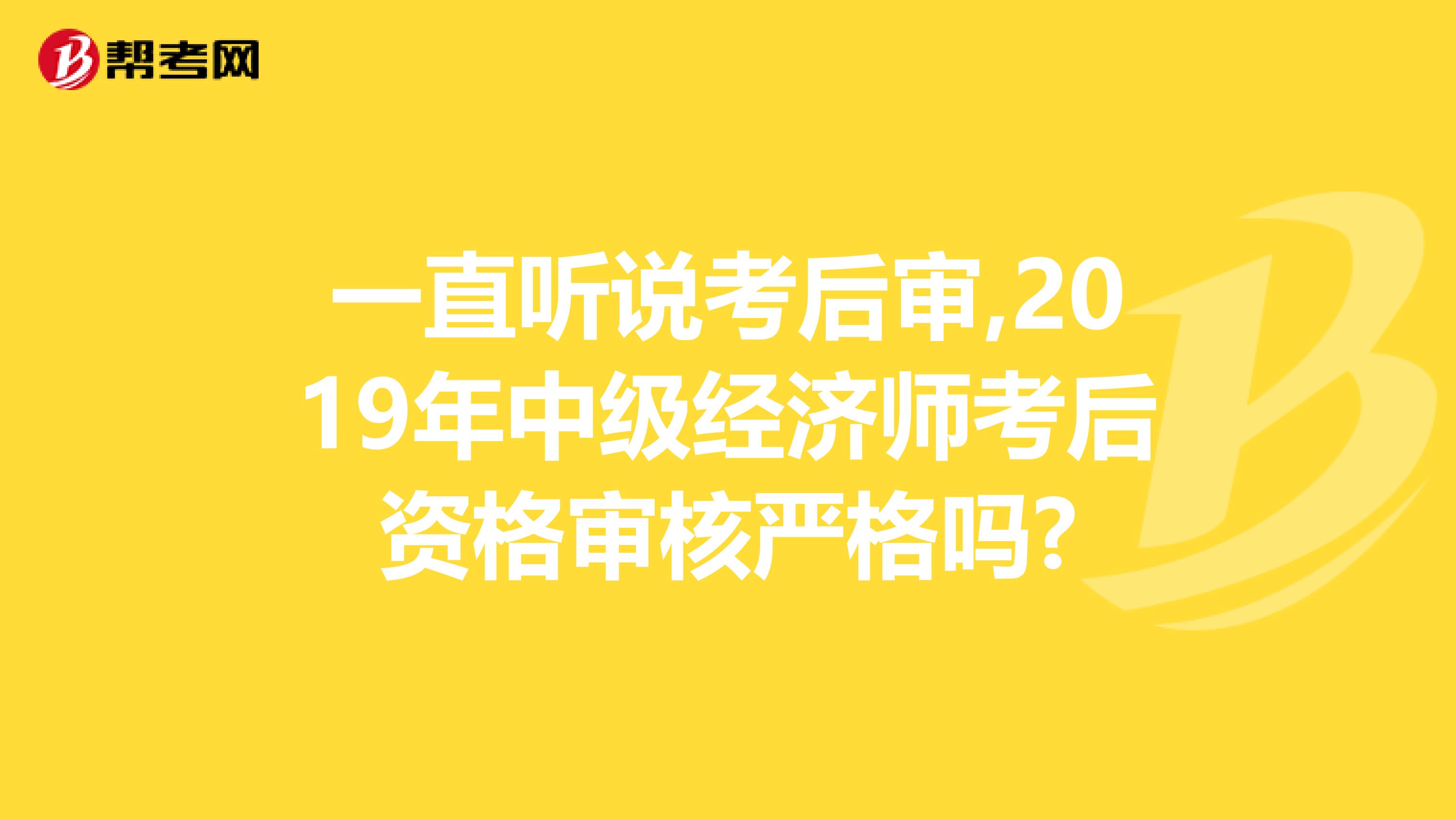 一直听说考后审,2019年中级经济师考后资格审核严格吗?