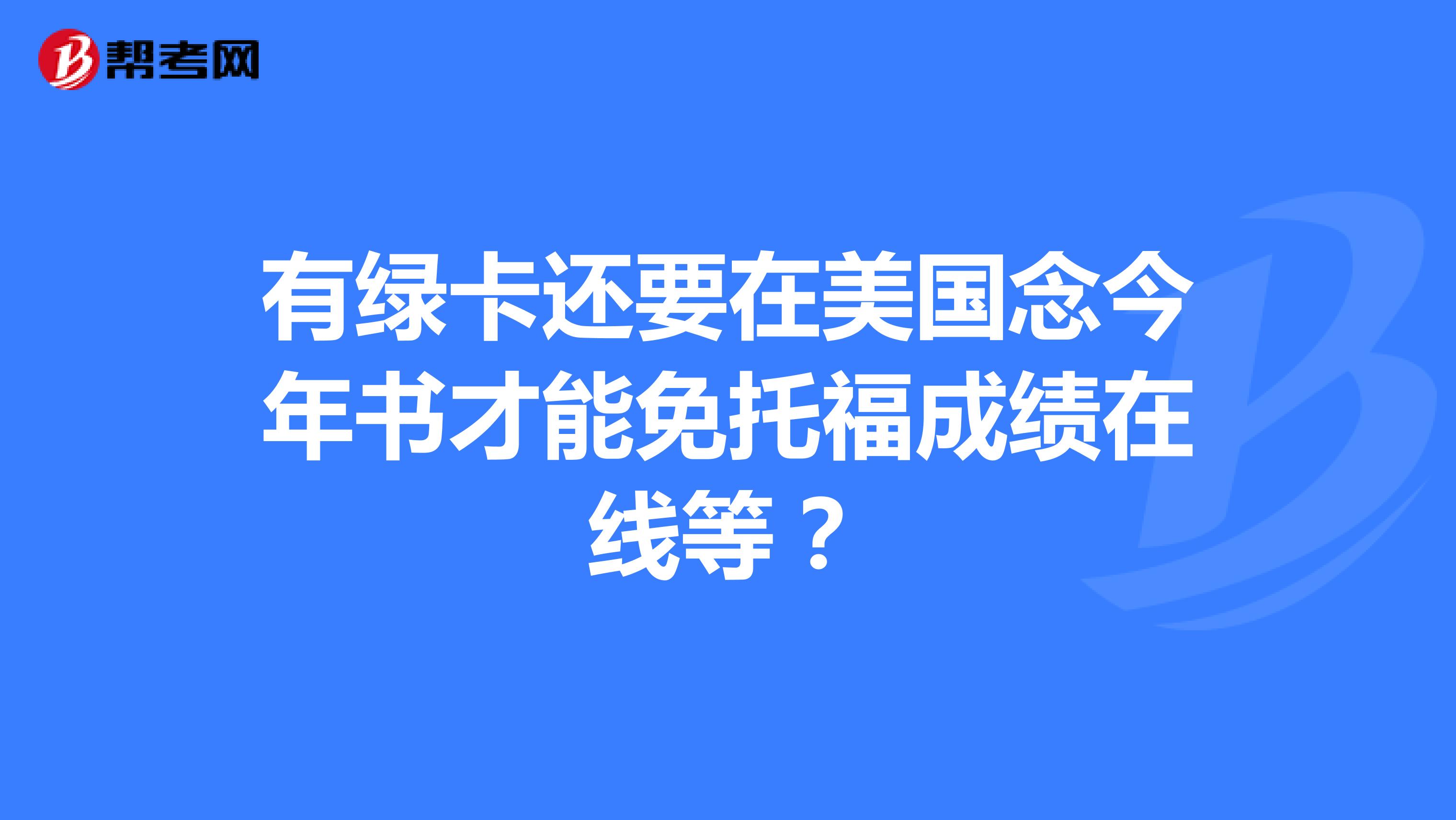 有绿卡还要在美国念今年书才能免托福成绩在线等?