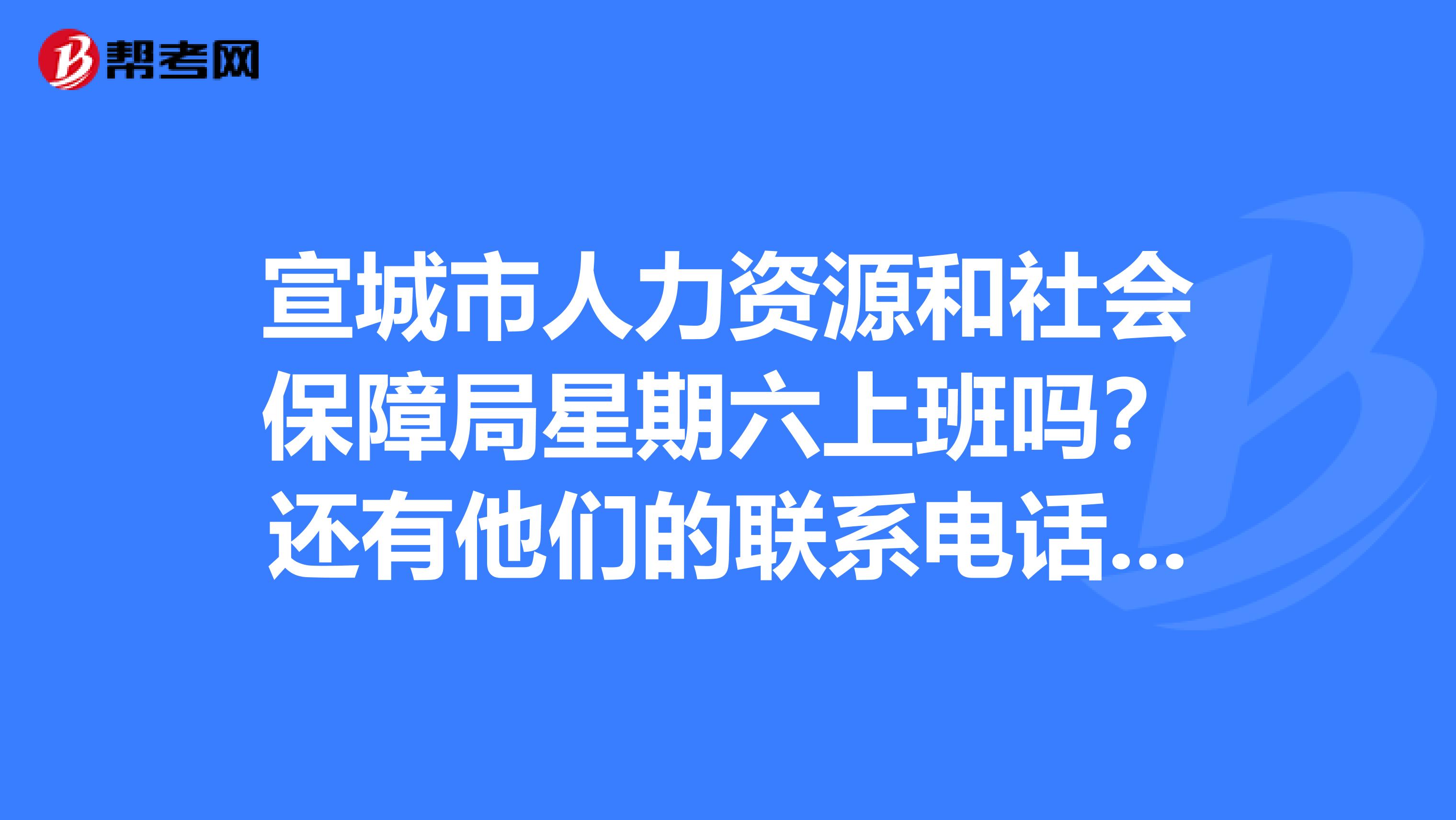 宣城市人力资源和社会保障局星期六上班吗?还有他们的联系电话是多少啊?打过去都没人接听的,自动转传真了