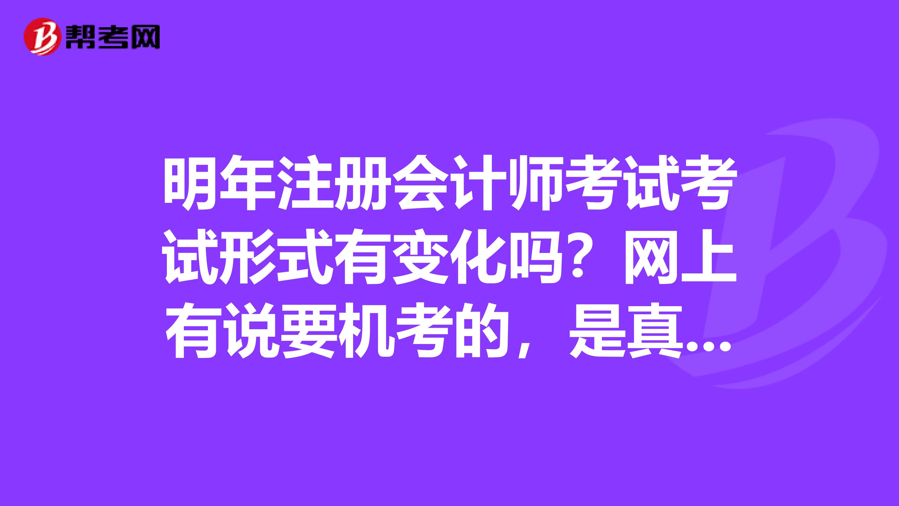 明年注冊(cè)會(huì)計(jì)師考試考試形式有變化嗎？網(wǎng)上有說(shuō)要機(jī)考的，是真的嗎？