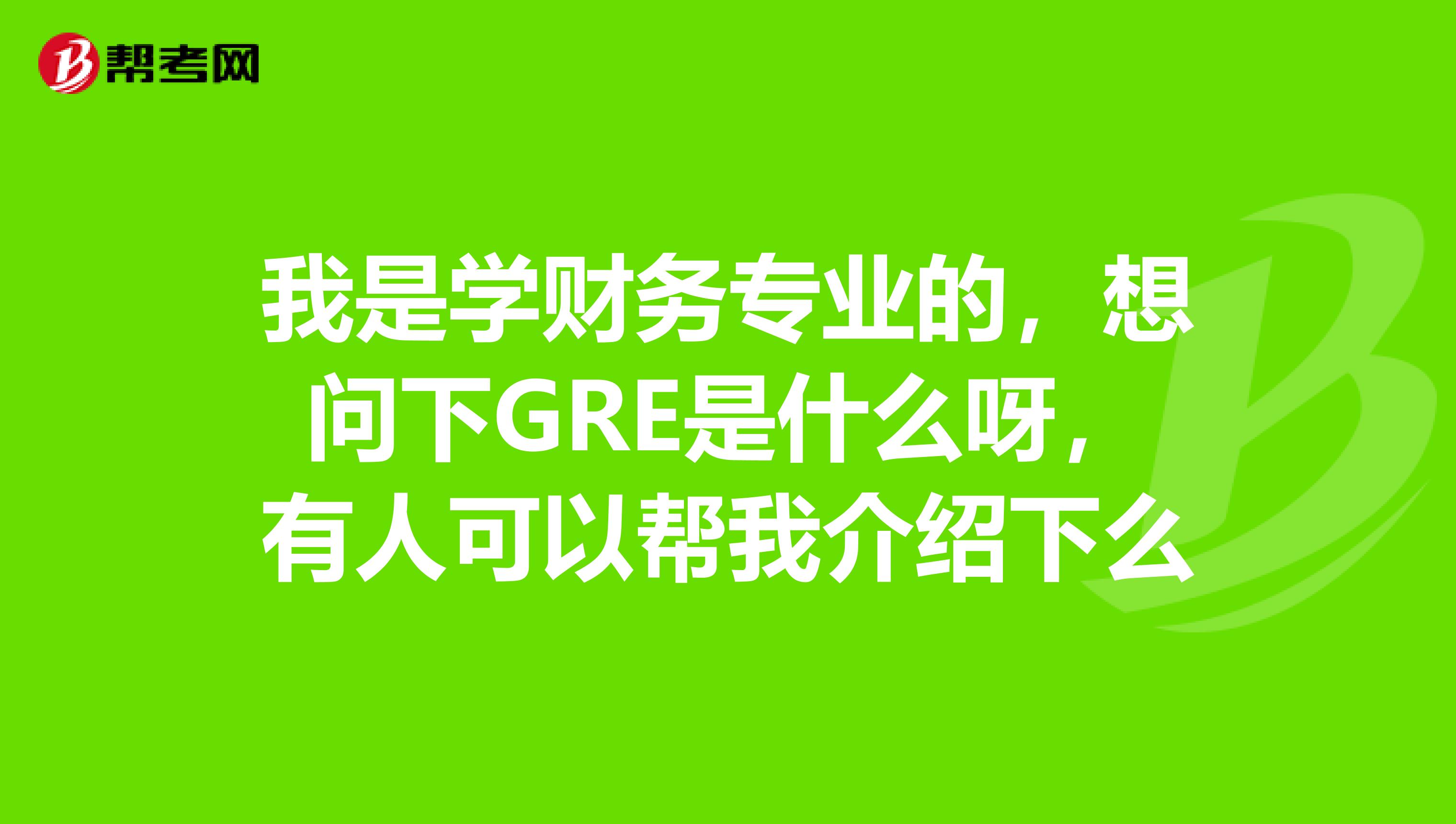 我是学财务专业的，想问下GRE是什么呀，有人可以帮我介绍下么